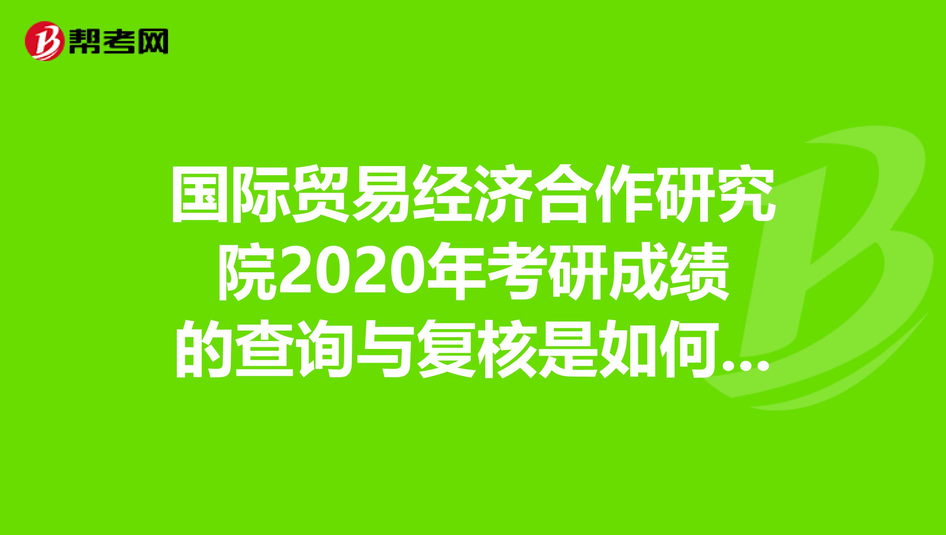 国际贸易经济合作研究院2020年考研成绩的查询与复核是如何安排的？