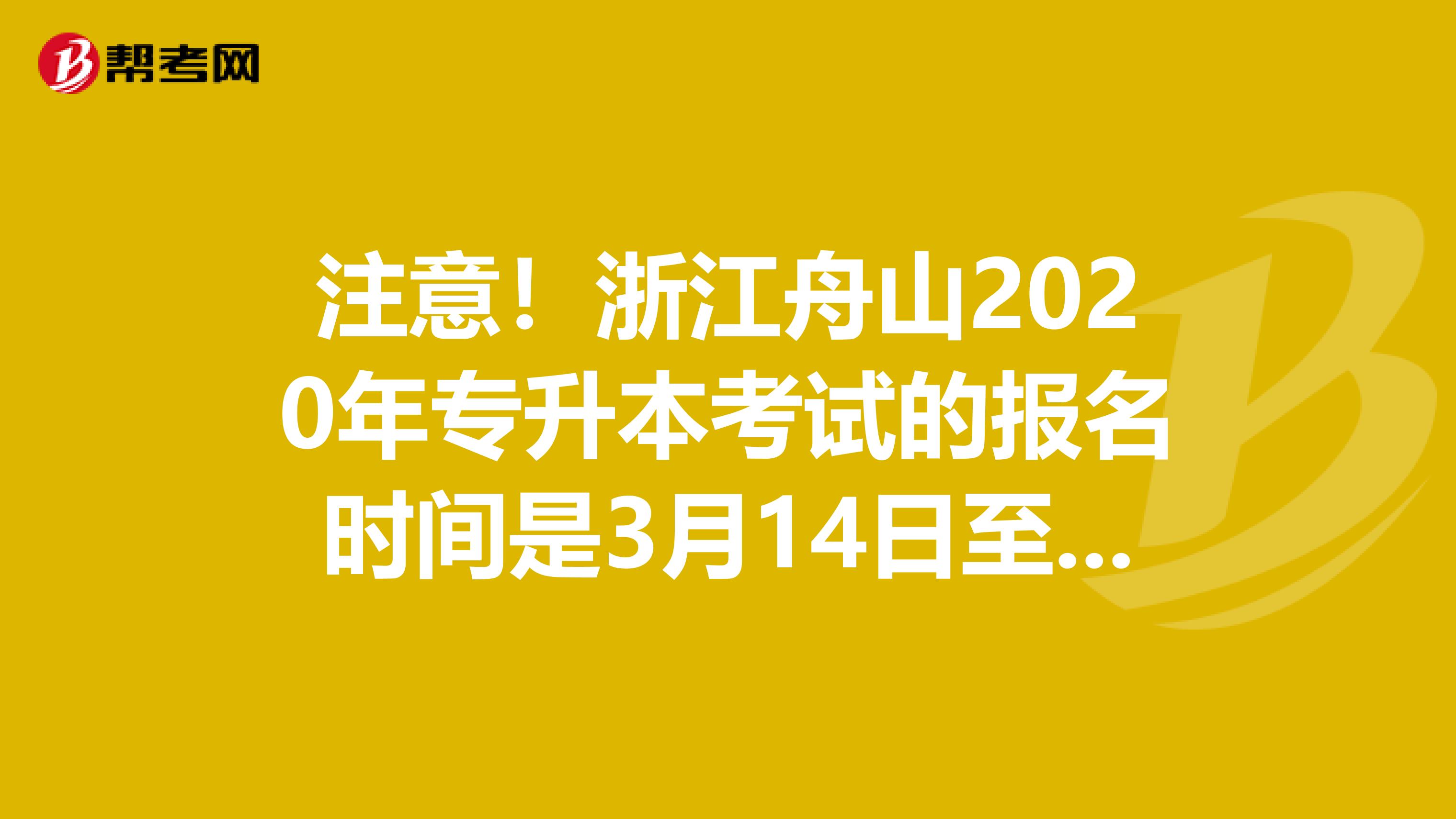 注意！浙江舟山2020年专升本考试的报名时间是3月14日至18日！
