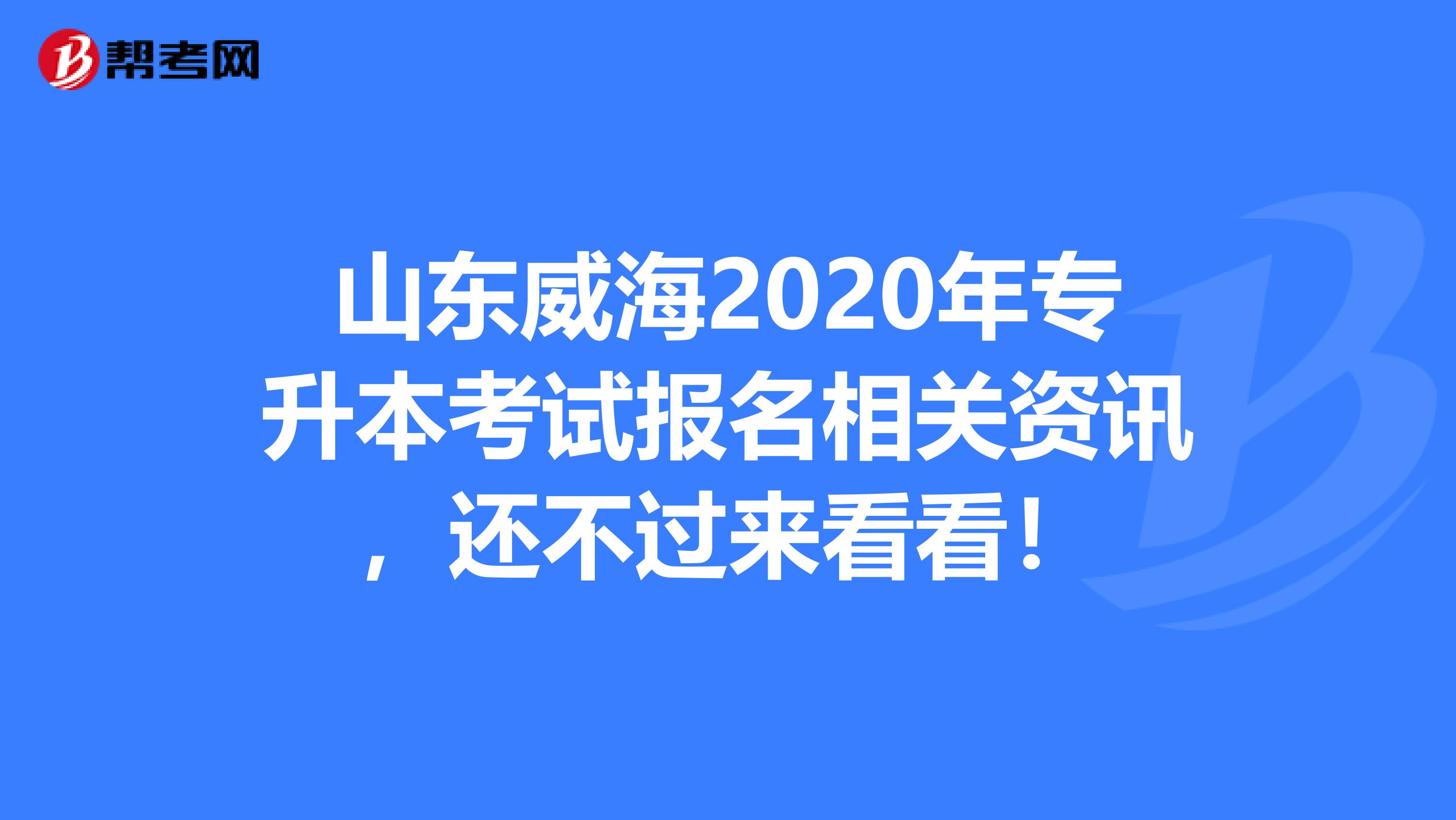 山东威海2020年专升本考试报名相关资讯，还不过来看看！