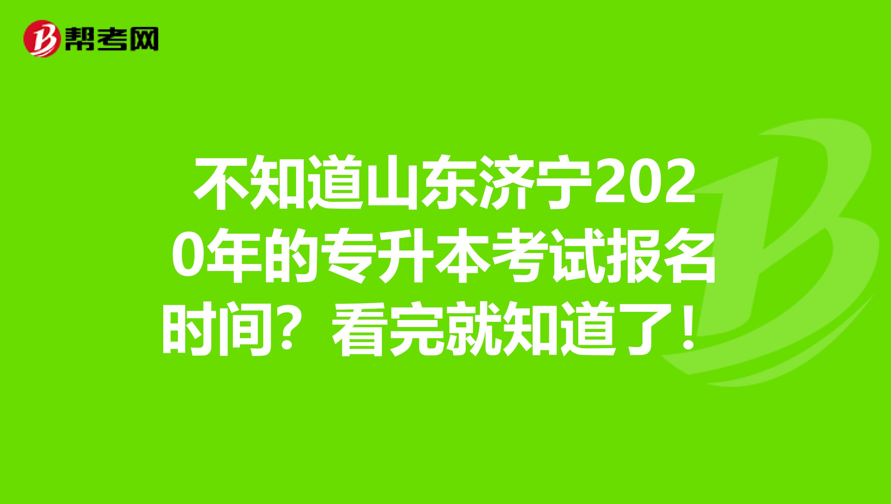 不知道山东济宁2020年的专升本考试报名时间？看完就知道了！