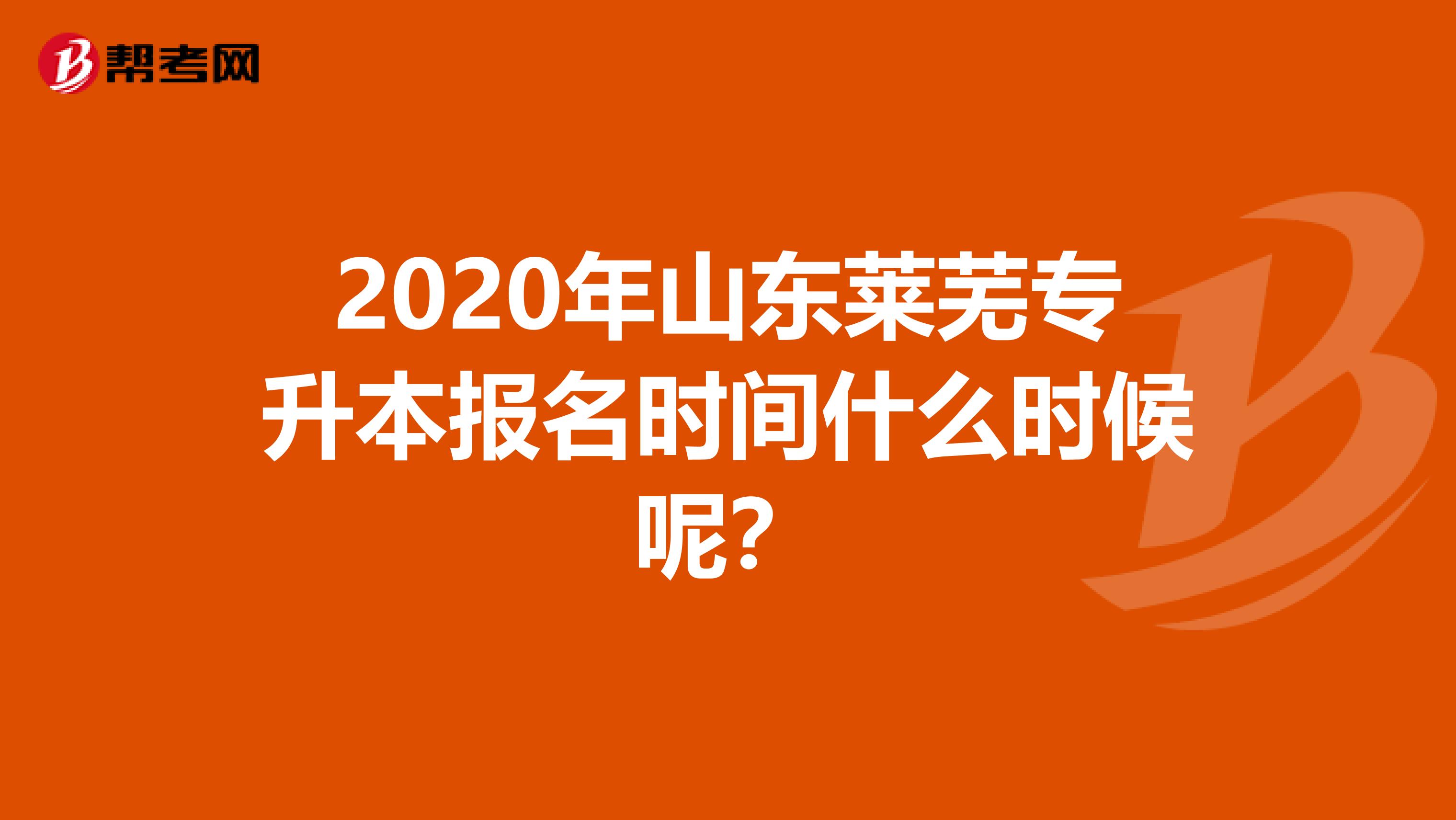 2020年山东莱芜专升本报名时间什么时候呢？