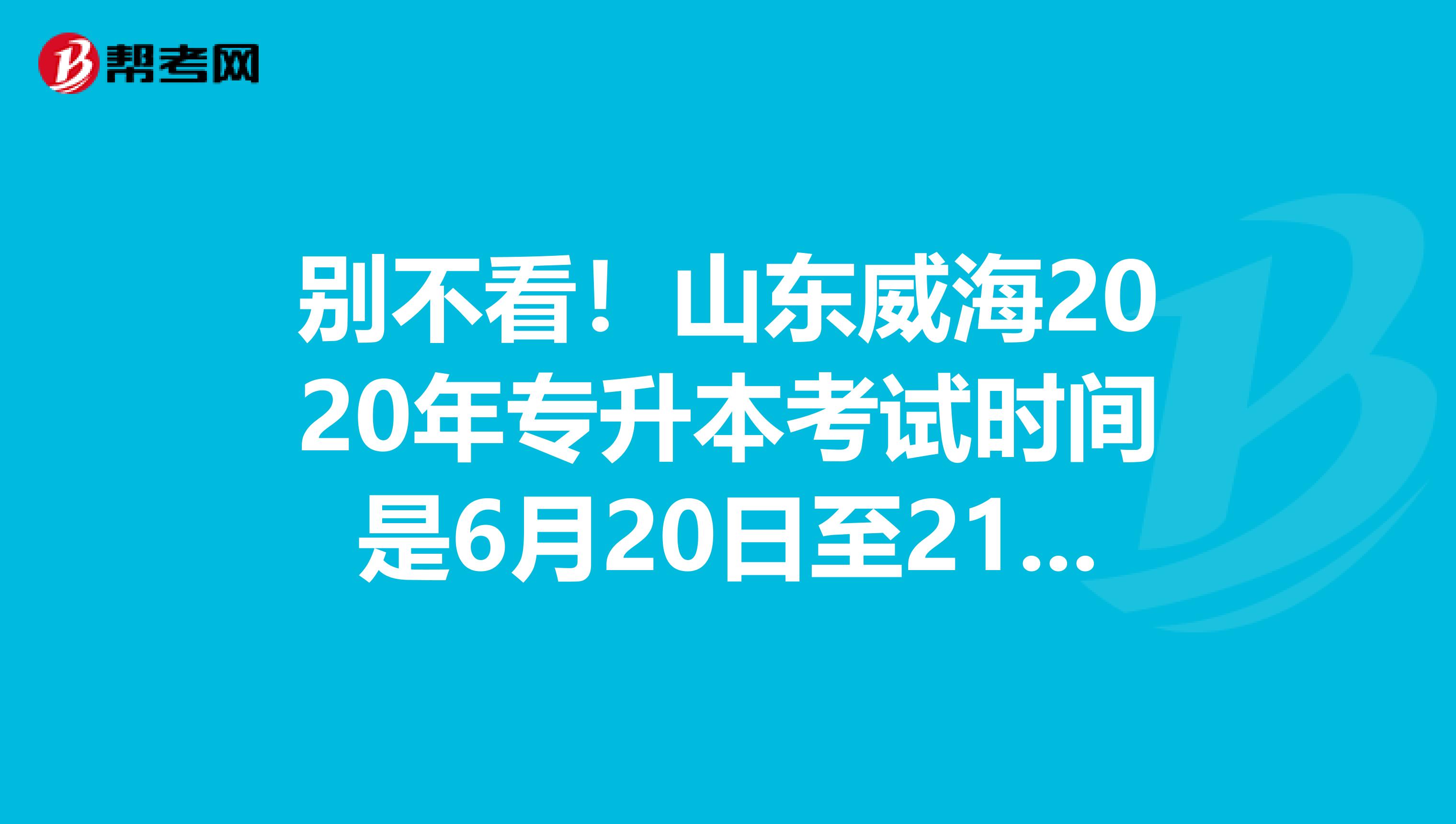 别不看！山东威海2020年专升本考试时间是6月20日至21日！