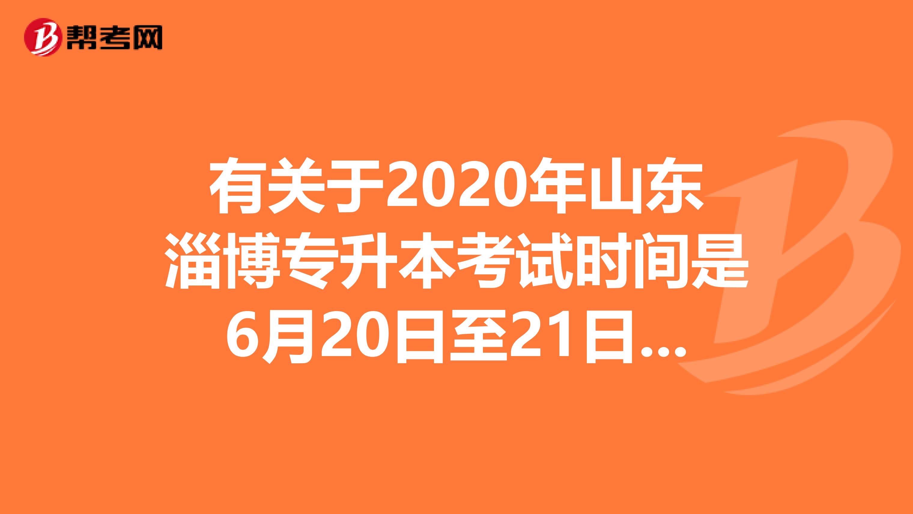 有关于2020年山东淄博专升本考试时间是6月20日至21日的相关内容