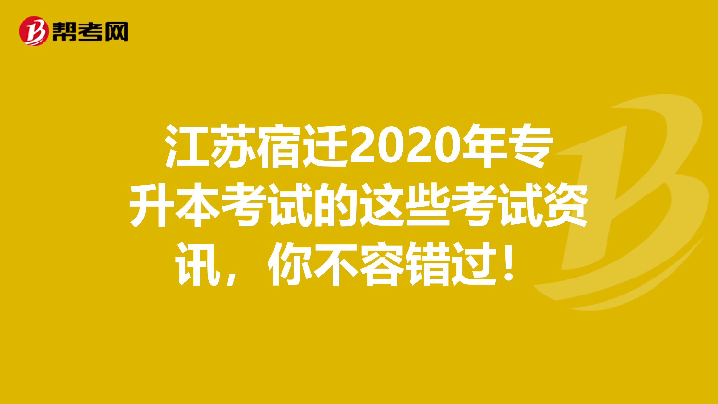 江苏宿迁2020年专升本考试的这些考试资讯，你不容错过！