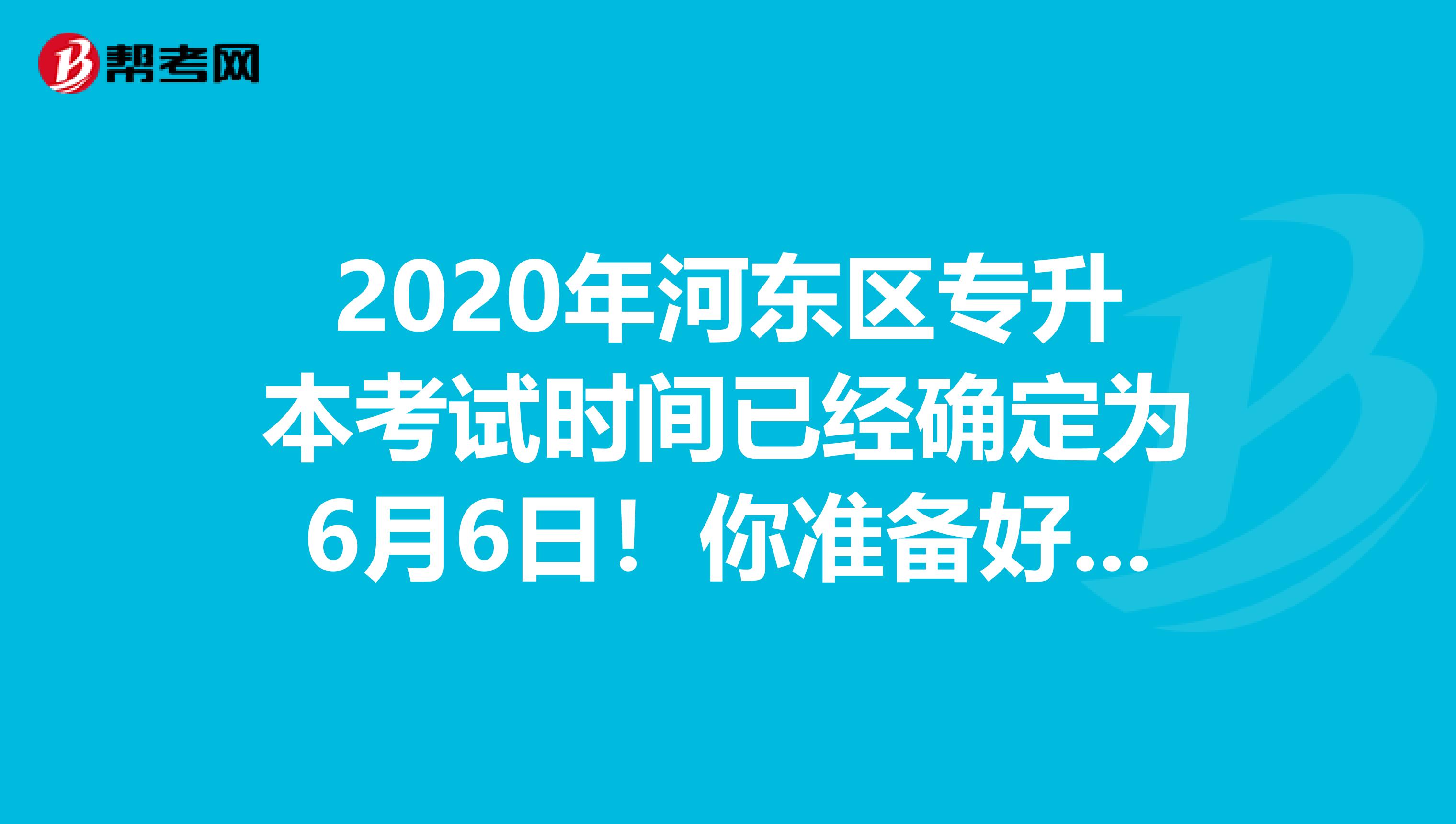 2020年河东区专升本考试时间已经确定为6月6日！你准备好了吗？