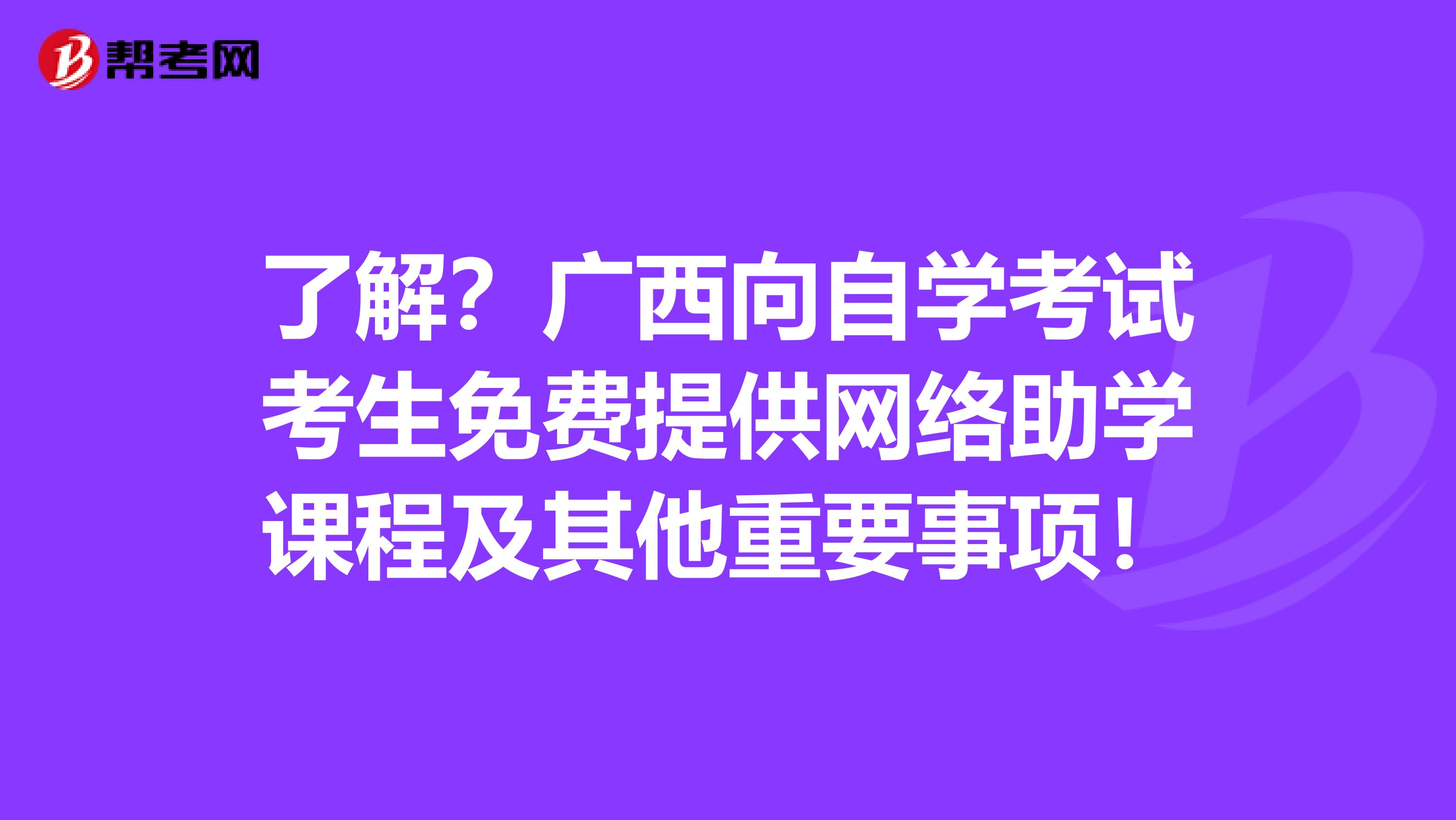 了解？广西向自学考试考生免费提供网络助学课程及其他重要事项！