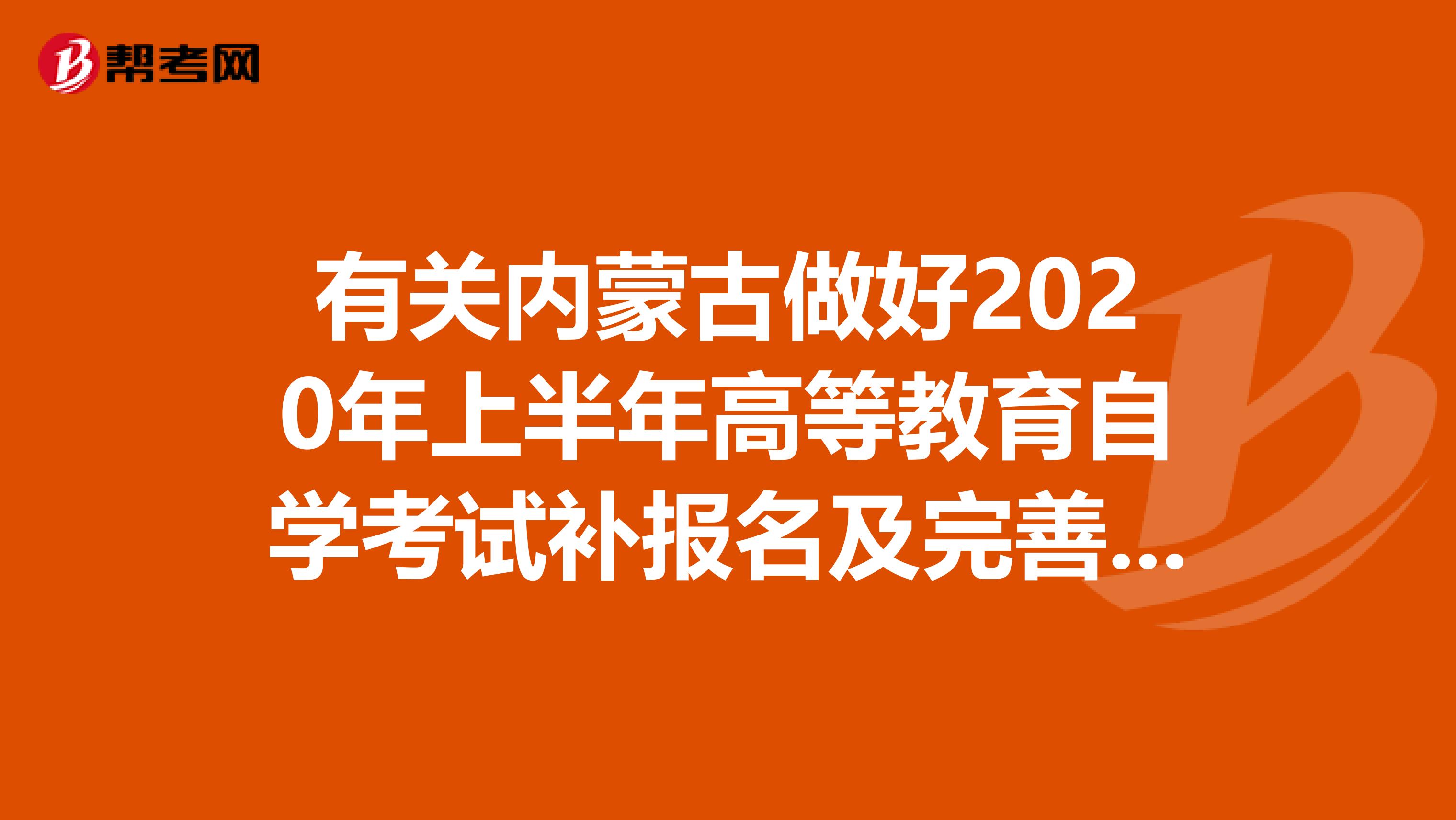 有关内蒙古做好2020年上半年高等教育自学考试补报名及完善报考信息等工作的通知来了！