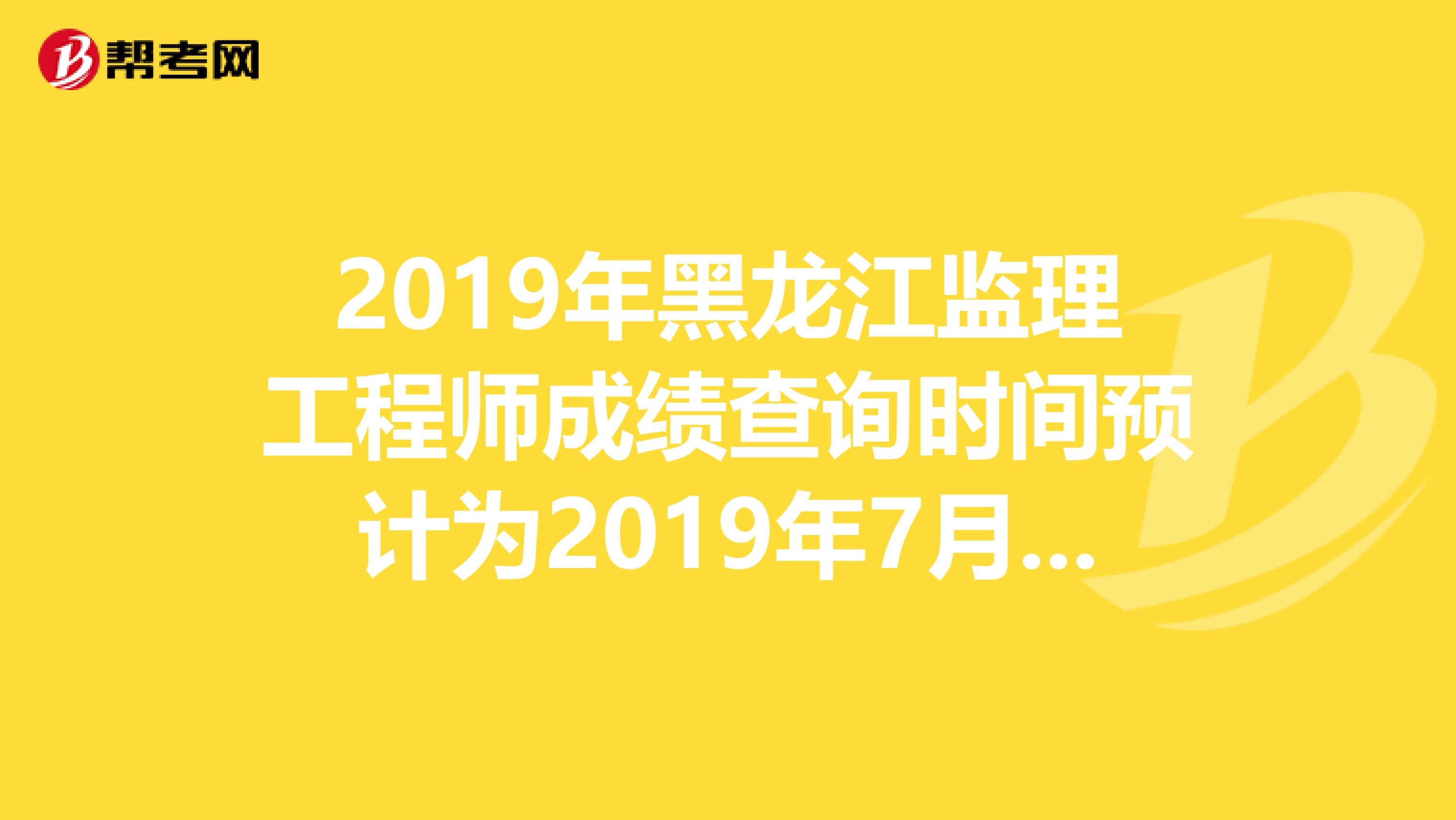 2019年黑龙江监理工程师成绩查询时间预计为2019年7月下旬