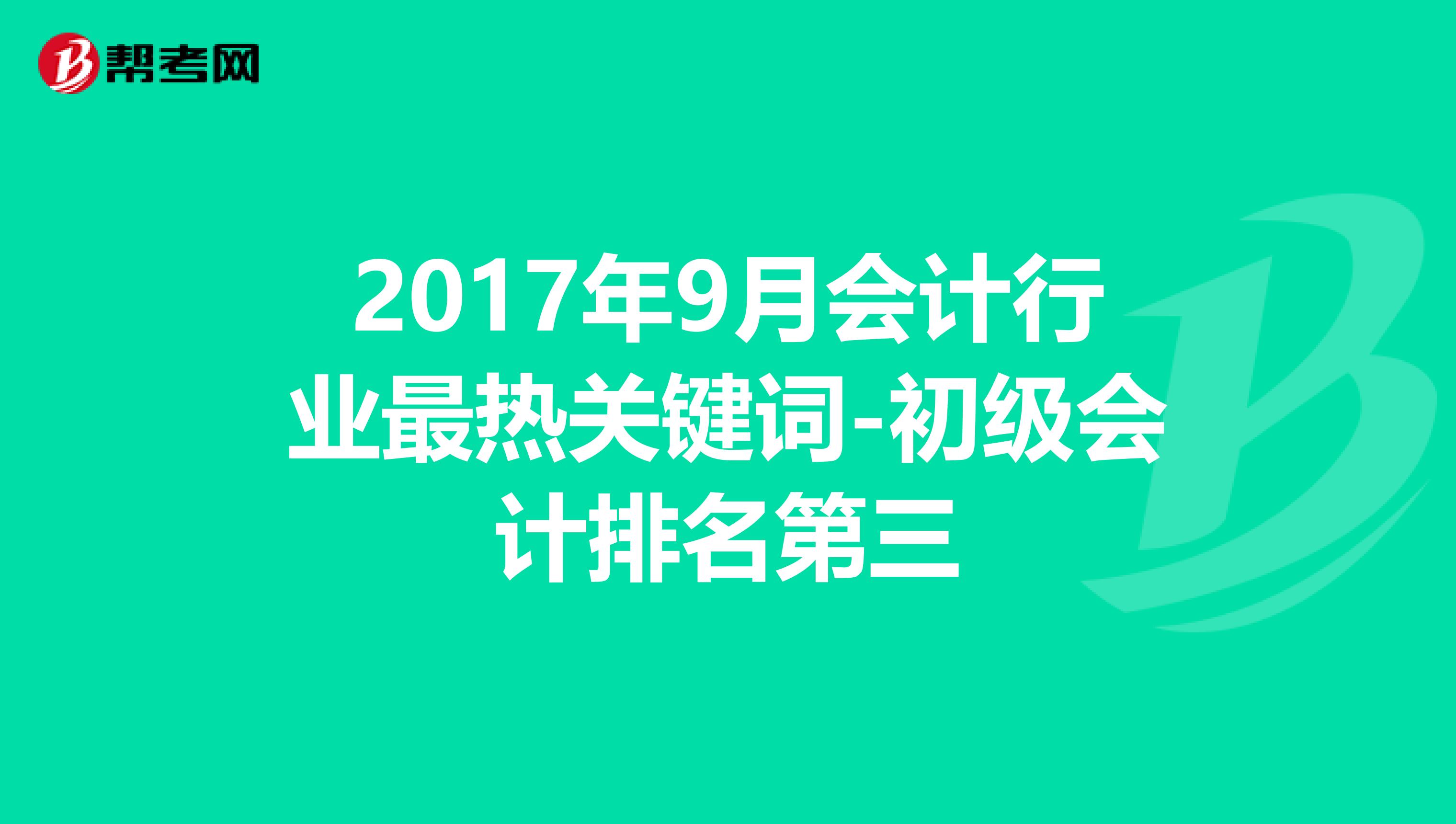 2017年9月會計行業最熱關鍵詞-初級會計排名第三
