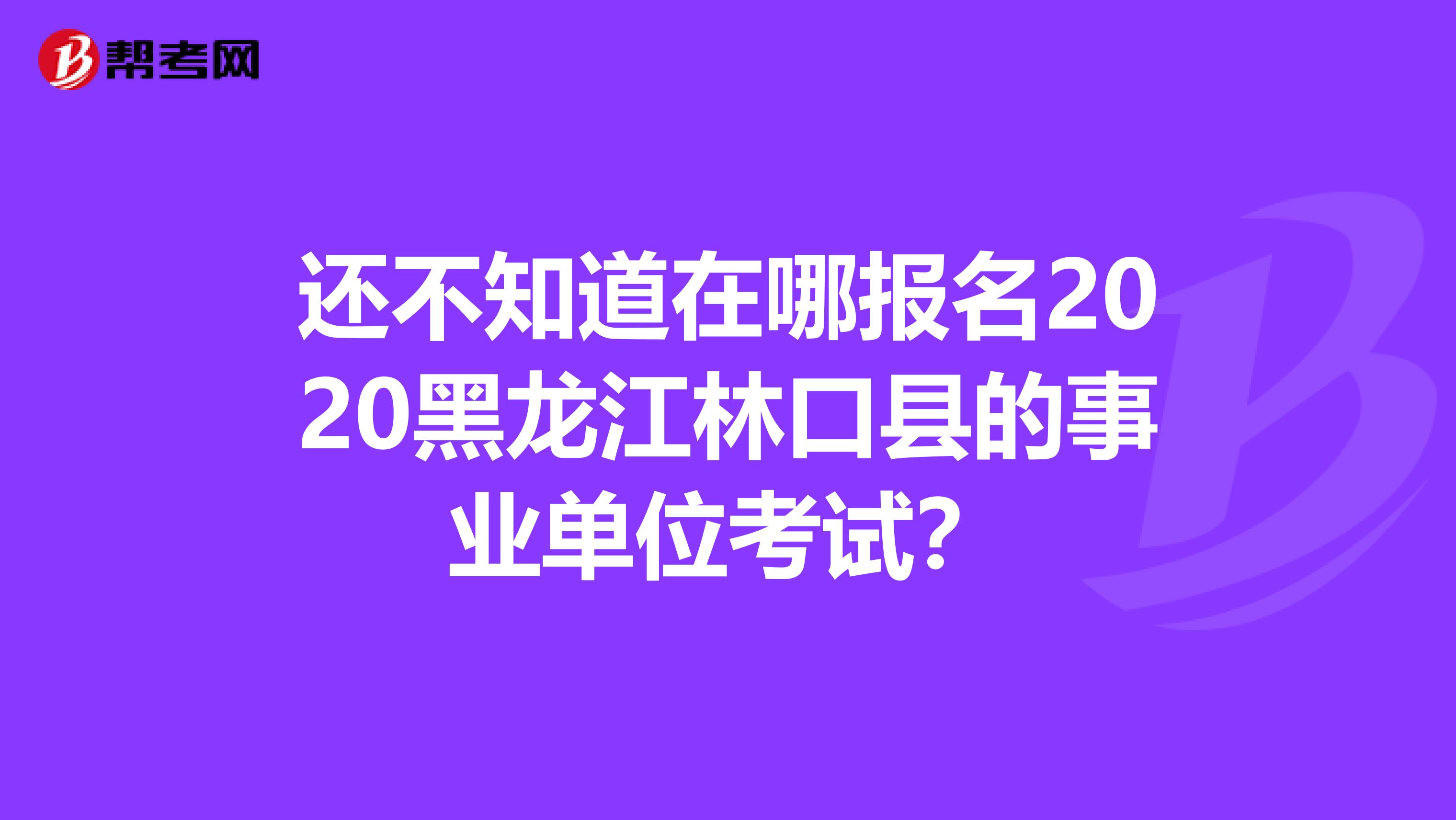还不知道在哪报名2020黑龙江林口县的事业单位考试？