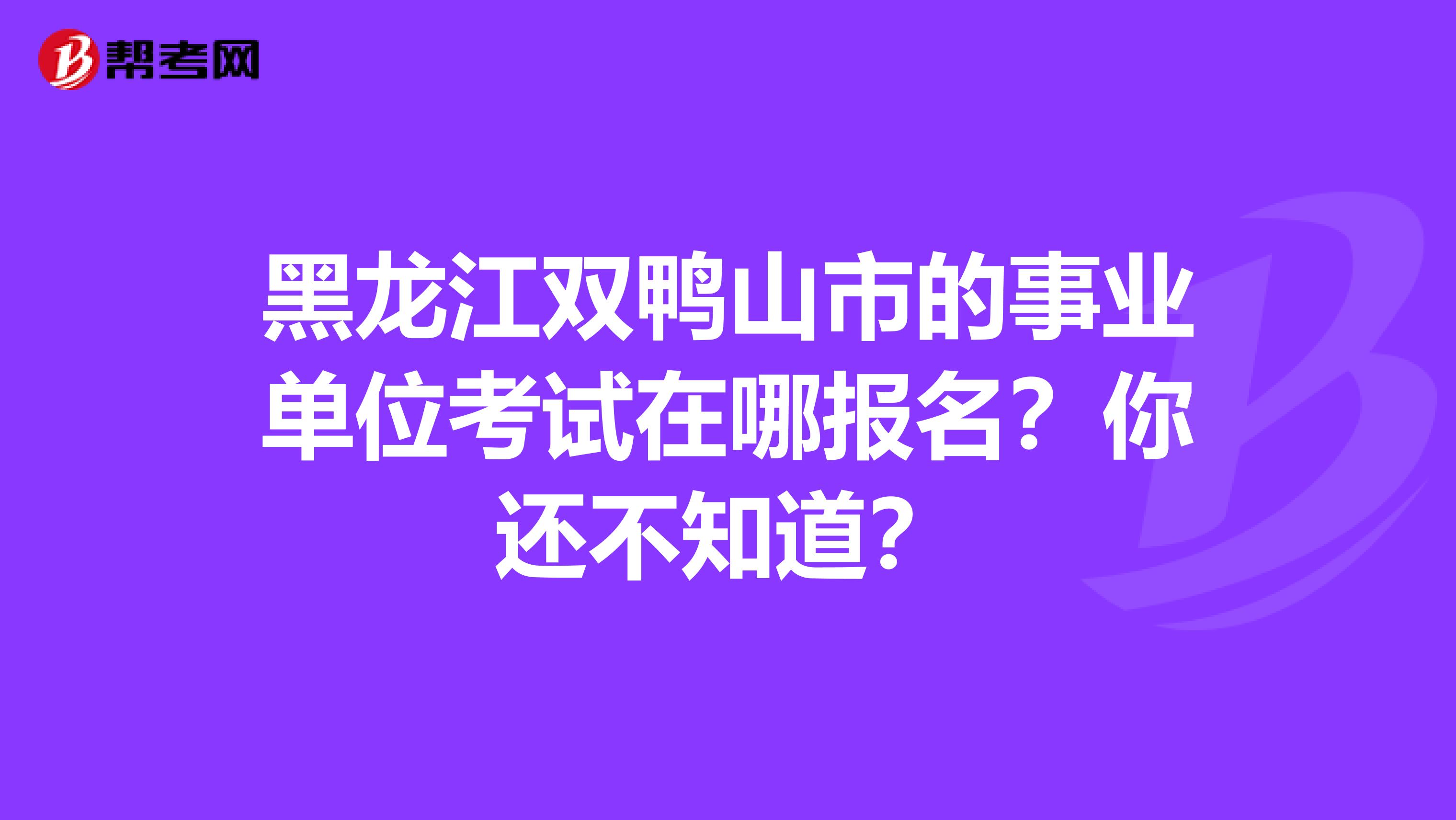 黑龙江双鸭山市的事业单位考试在哪报名？你还不知道？
