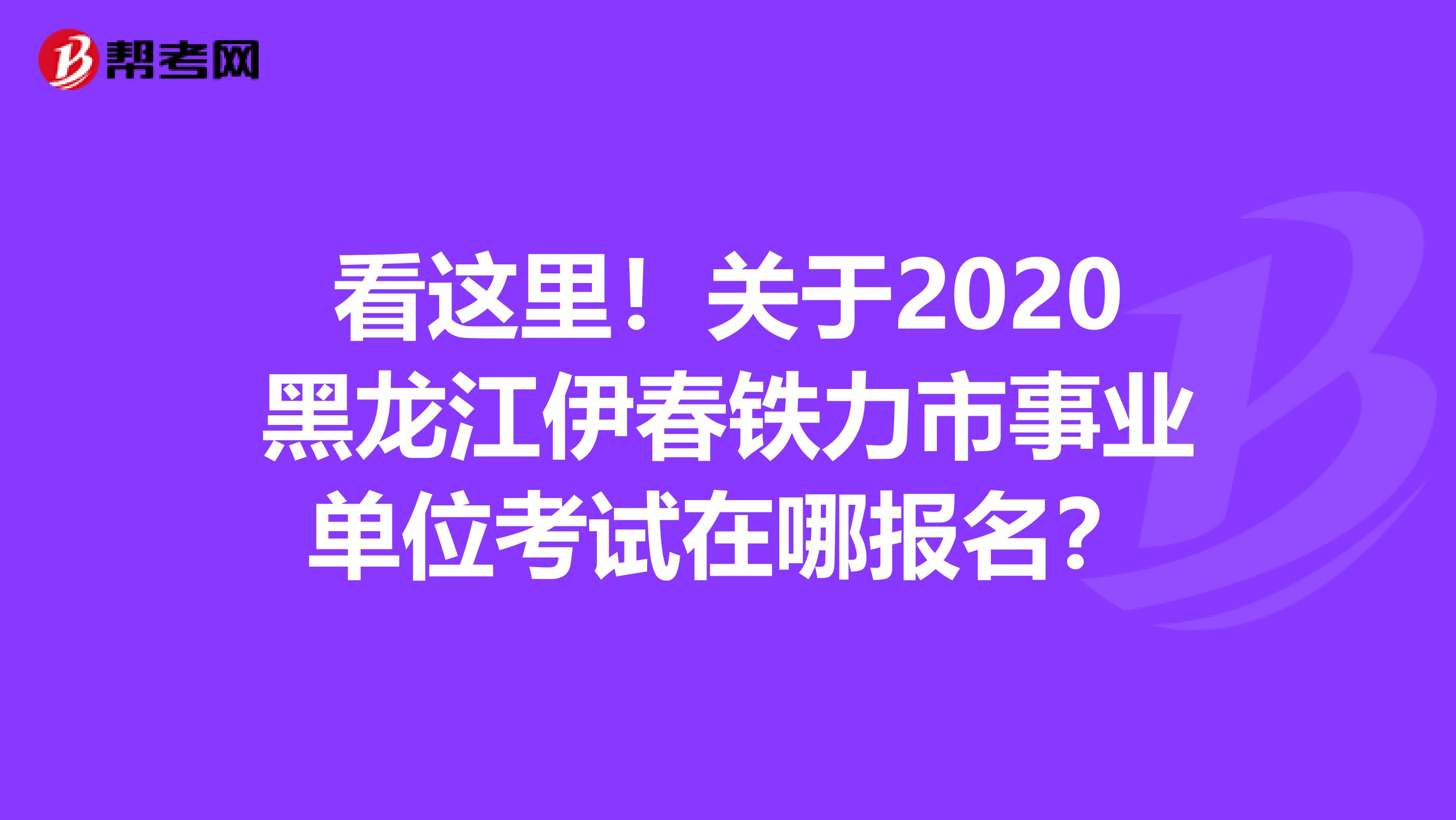 看这里！关于2020黑龙江伊春铁力市事业单位考试在哪报名？