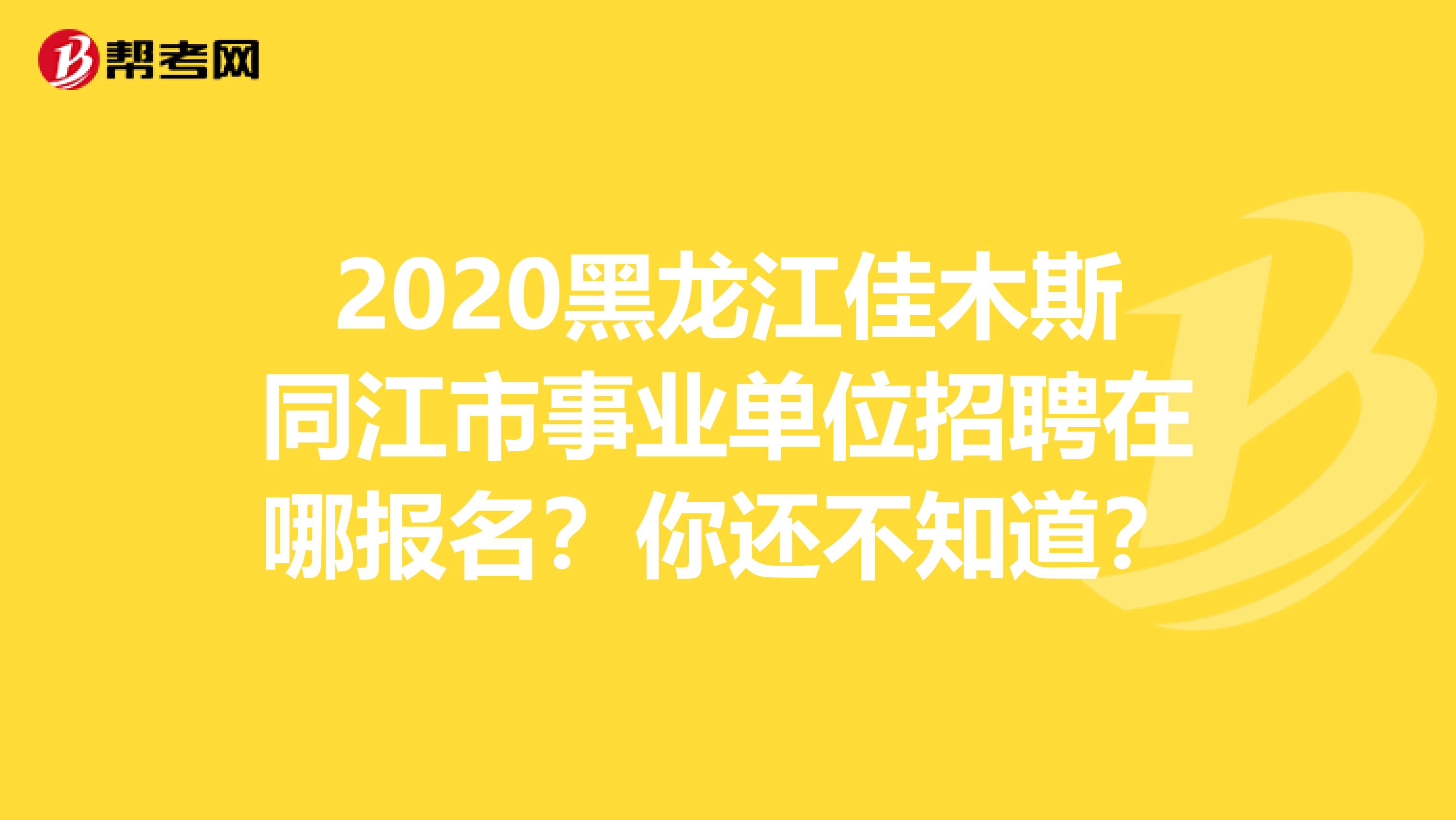 2020黑龙江佳木斯同江市事业单位招聘在哪报名？你还不知道？