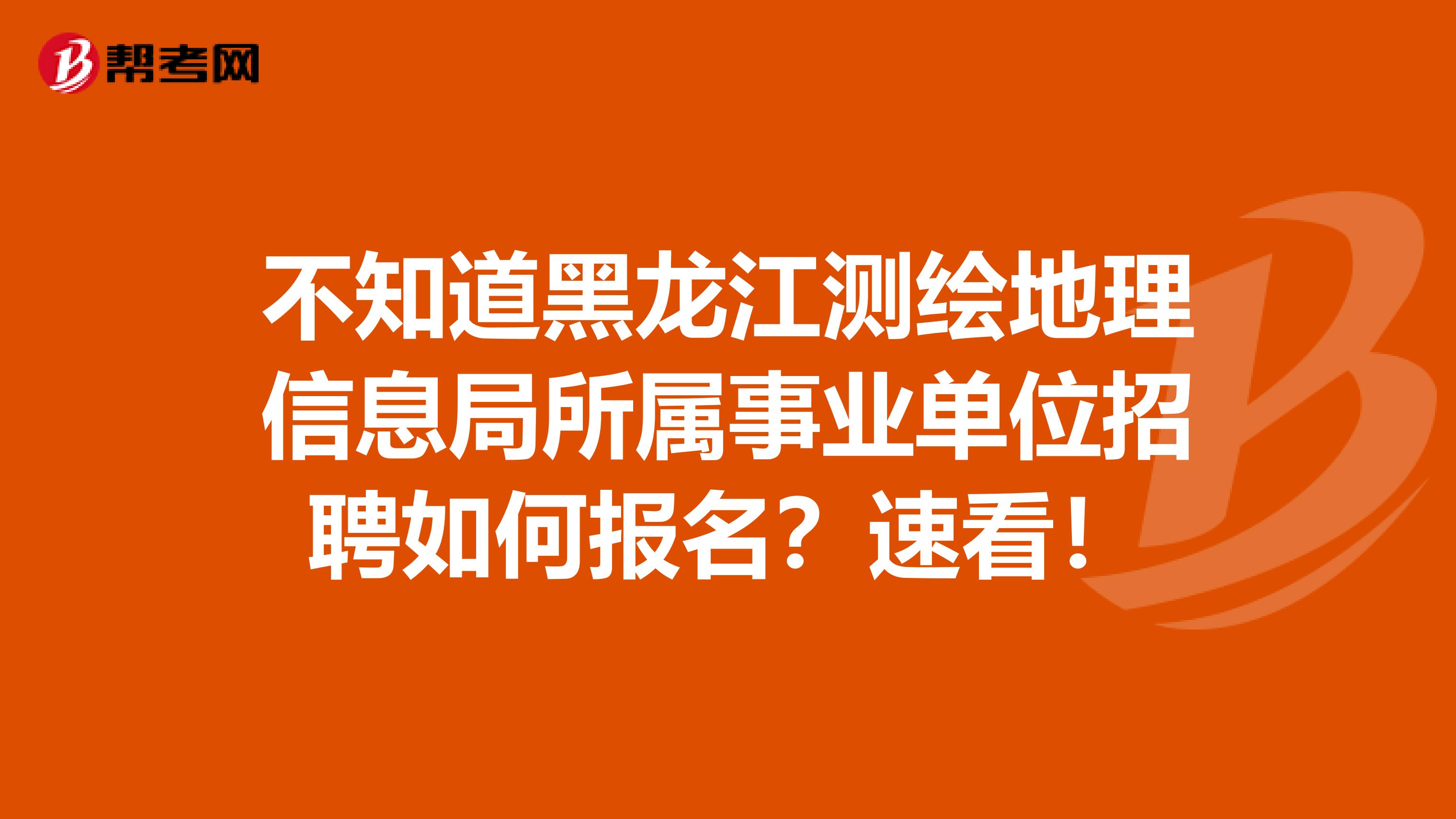 不知道黑龙江测绘地理信息局所属事业单位招聘如何报名？速看！