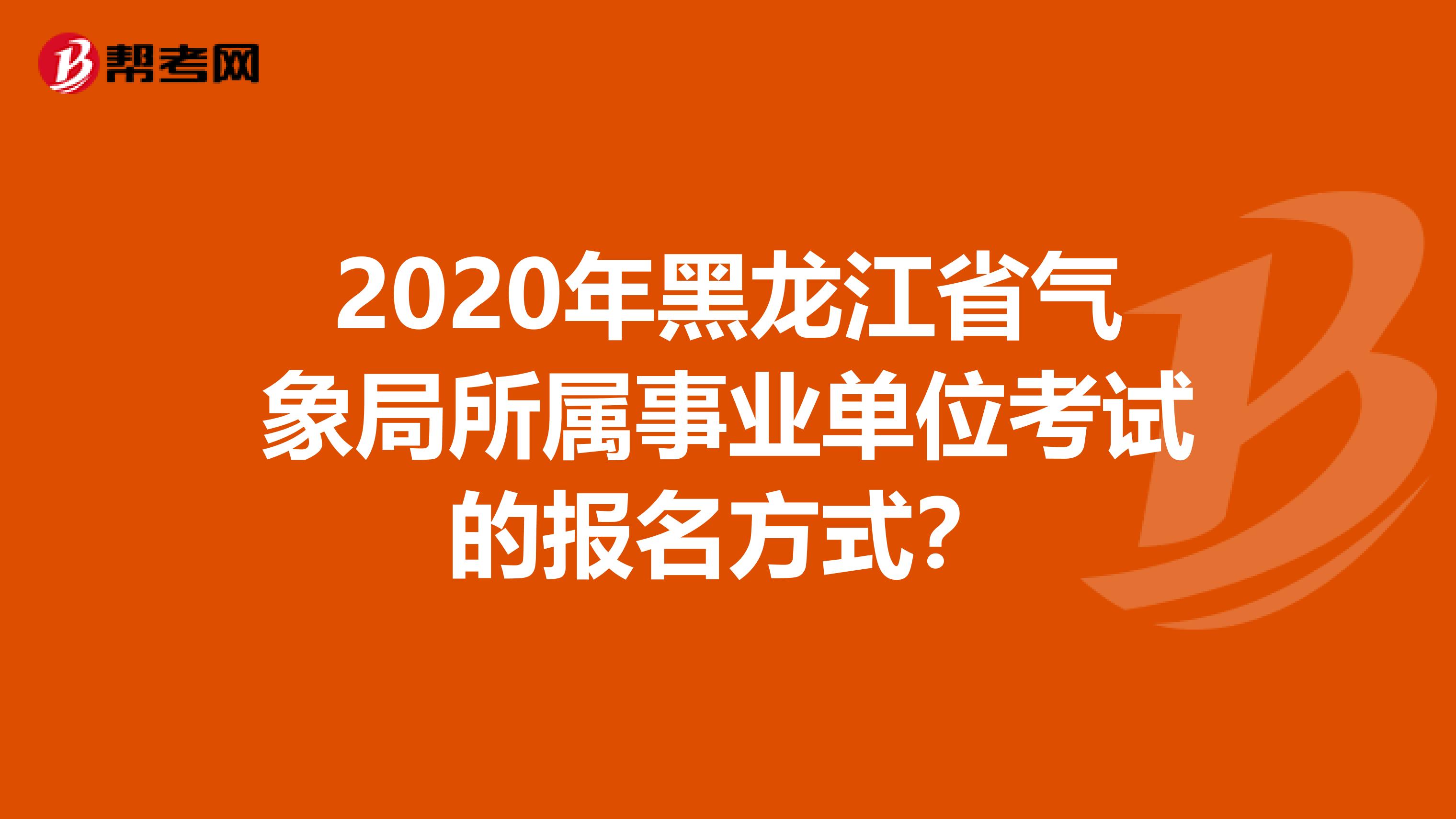 2020年黑龙江省气象局所属事业单位考试的报名方式？