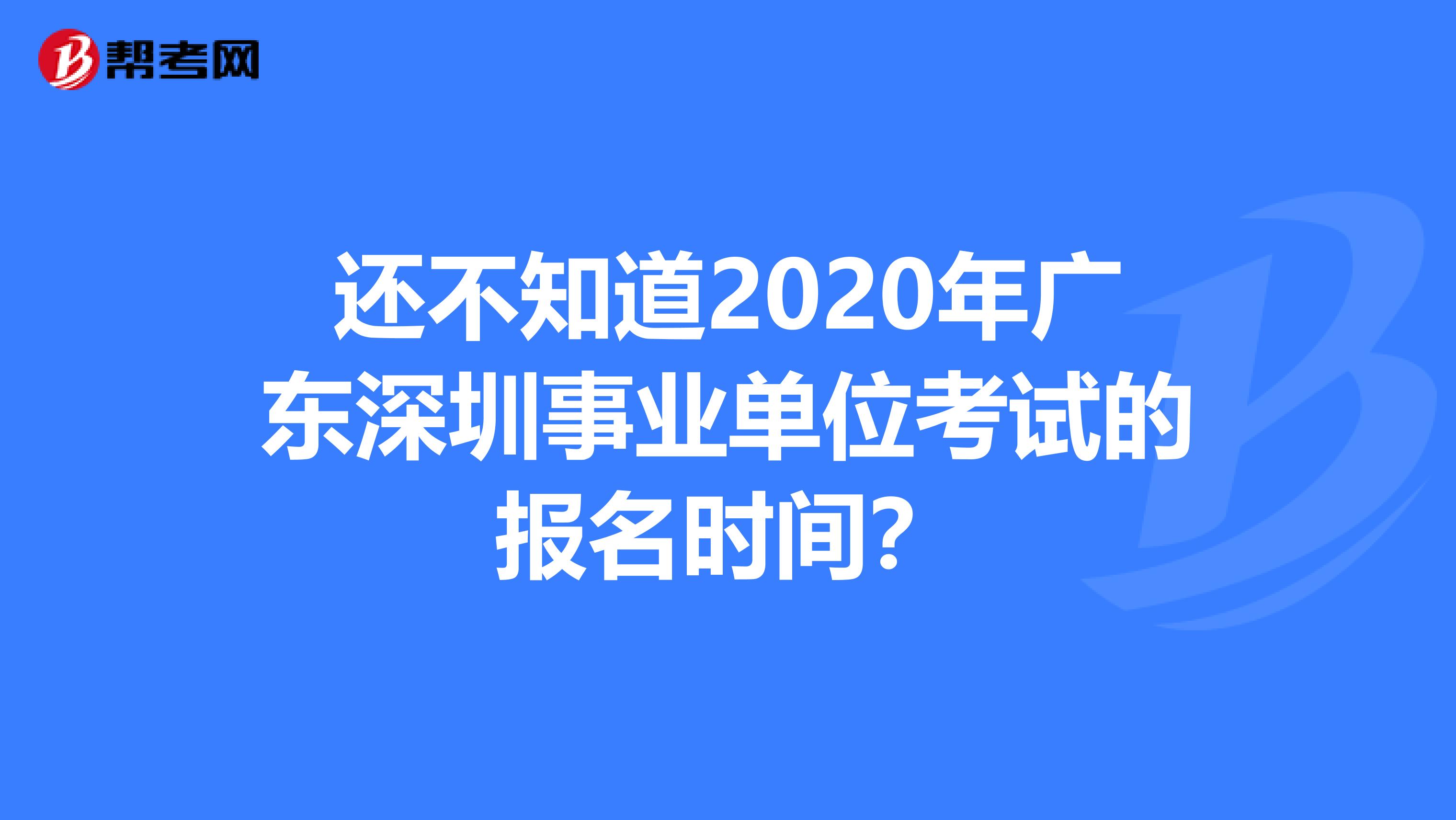 还不知道2020年广东深圳事业单位考试的报名时间？