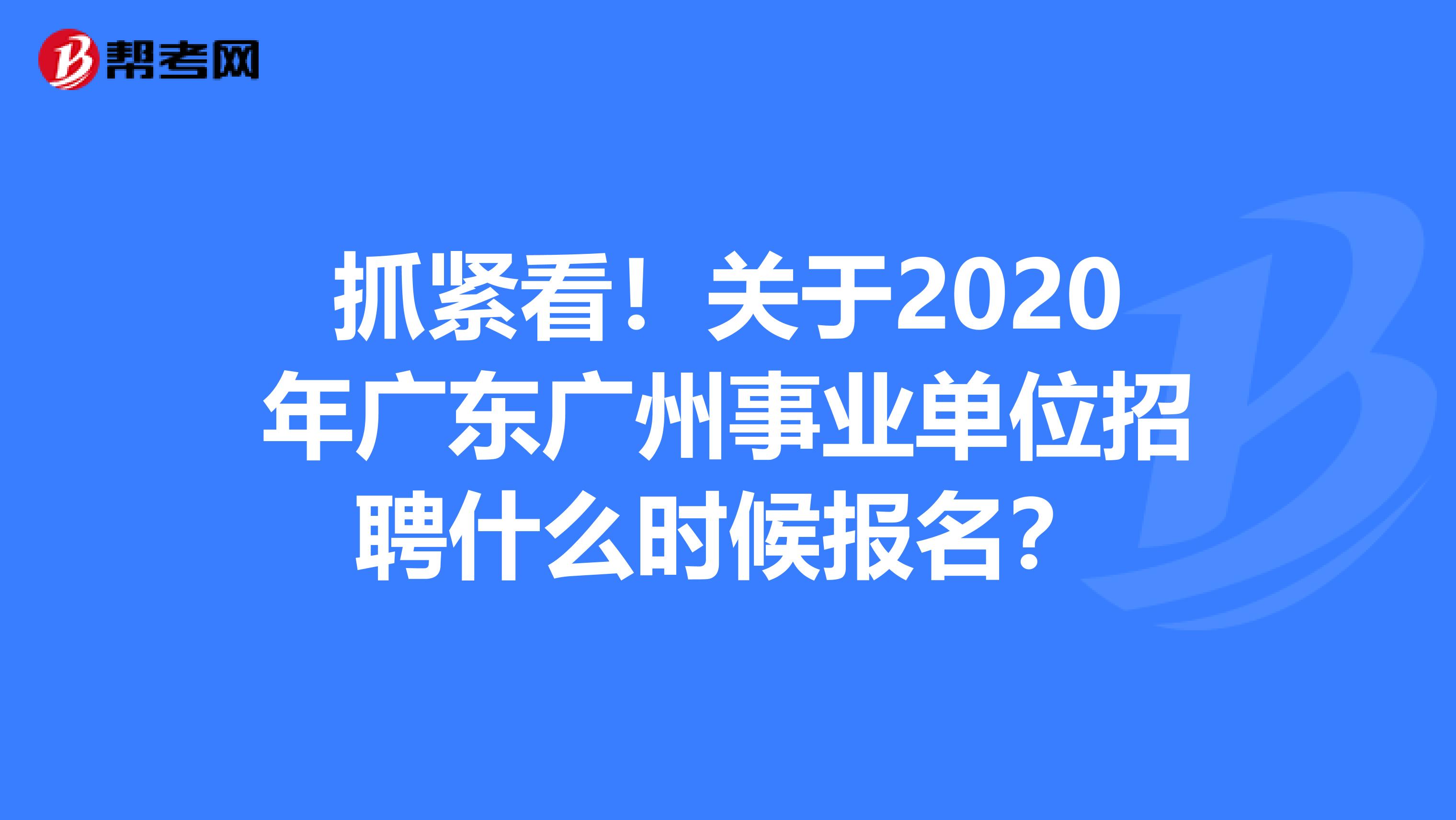 抓紧看！关于2020年广东广州事业单位招聘什么时候报名？