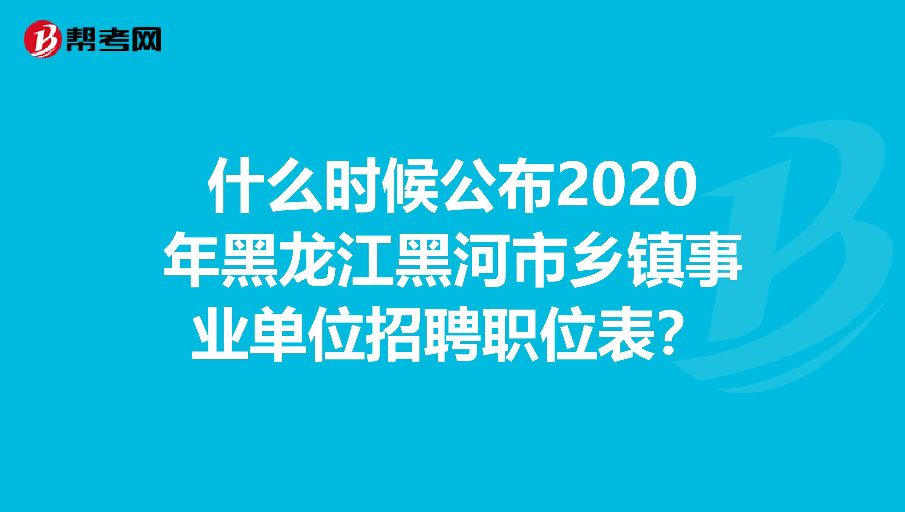 什么时候公布2020年黑龙江黑河市乡镇事业单位招聘职位表？