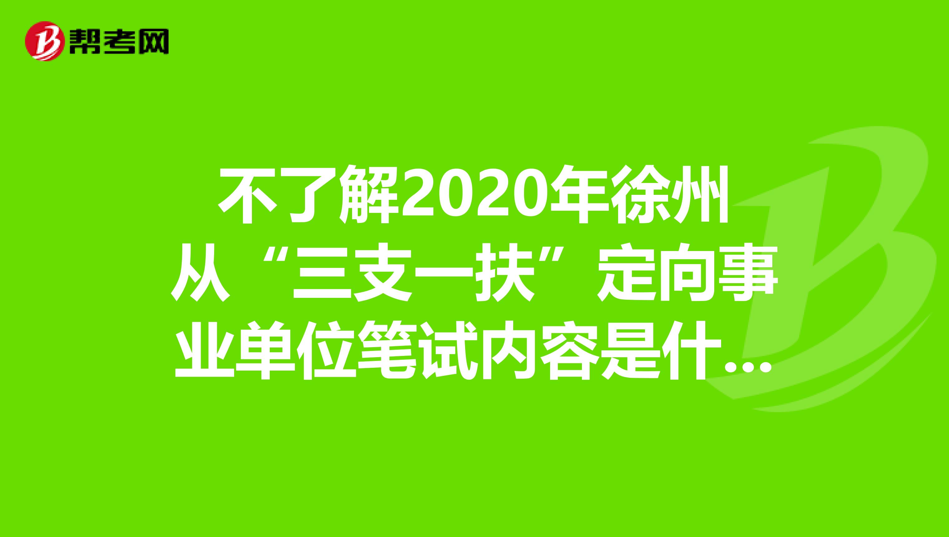 不了解2020年徐州从“三支一扶”定向事业单位笔试内容是什么？看这里！