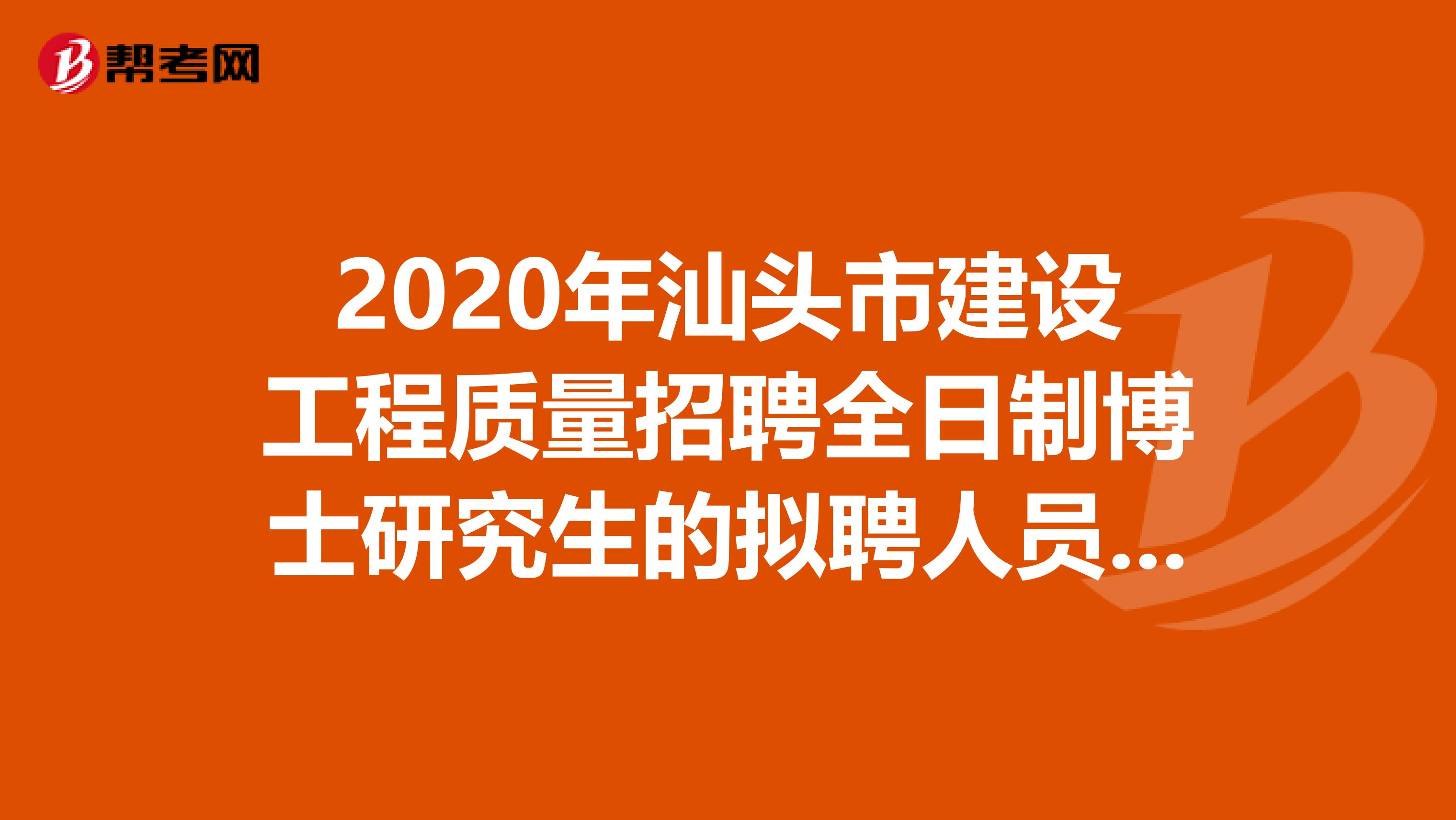2020年汕头市建设工程质量招聘全日制博士研究生的拟聘人员名单在这里