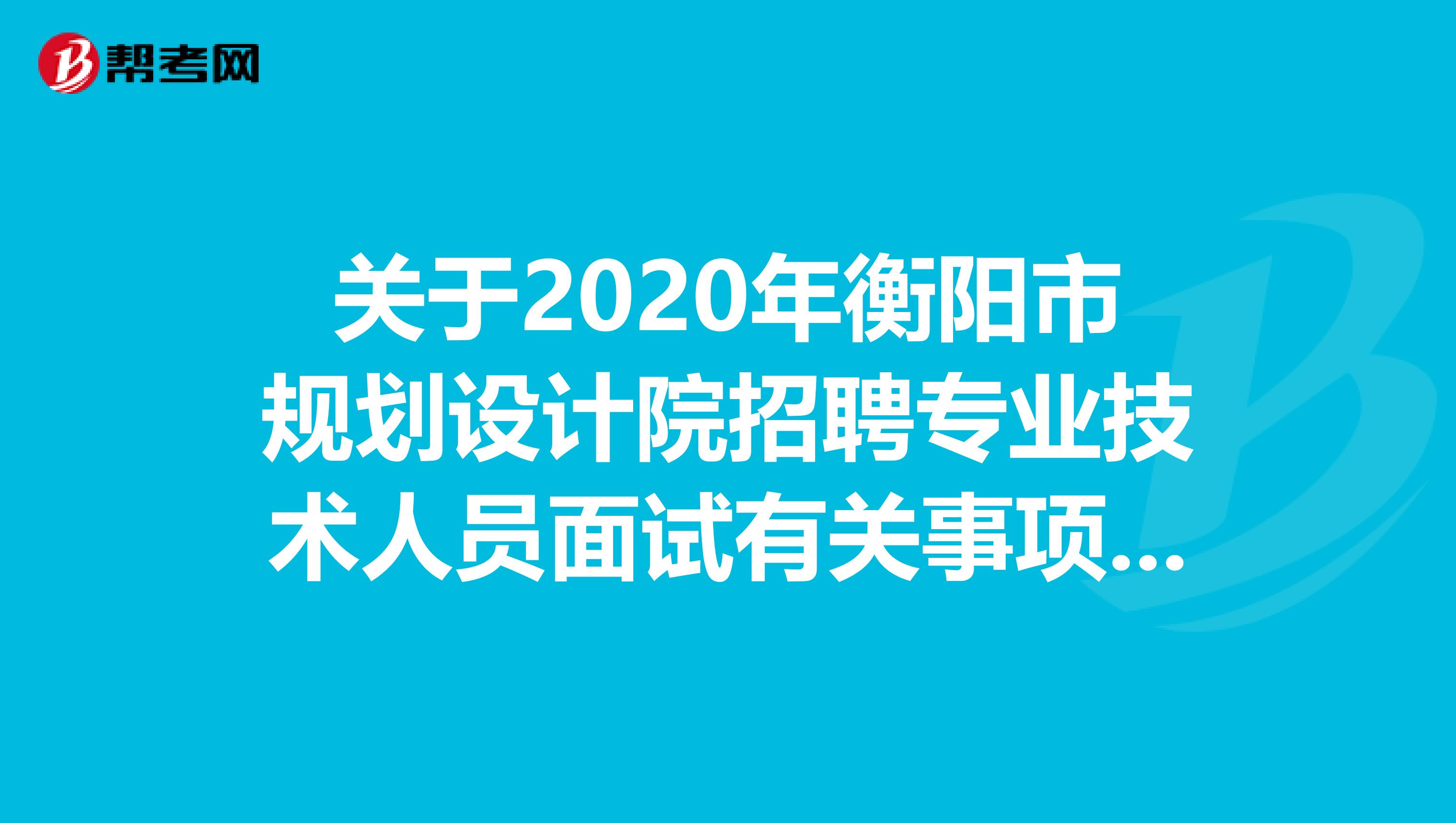 关于2020年衡阳市规划设计院招聘专业技术人员面试有关事项的公告