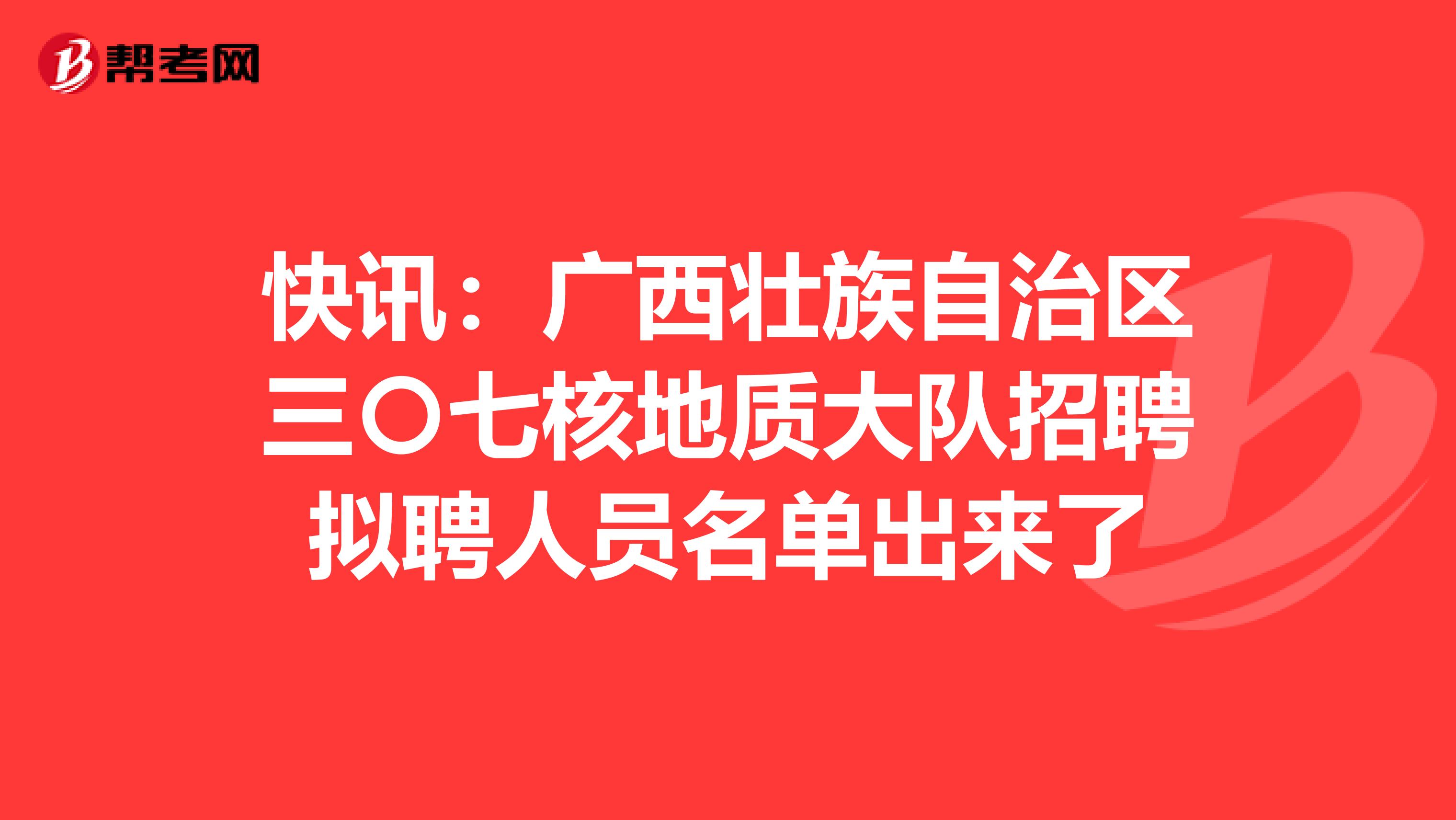 快讯：广西壮族自治区三〇七核地质大队招聘拟聘人员名单出来了