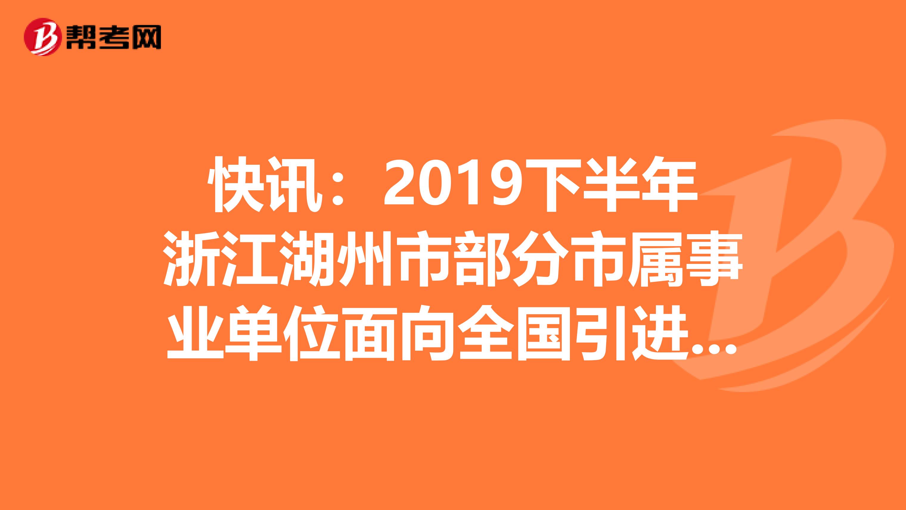 快讯：2019下半年浙江湖州市部分市属事业单位面向全国引进高层次人才