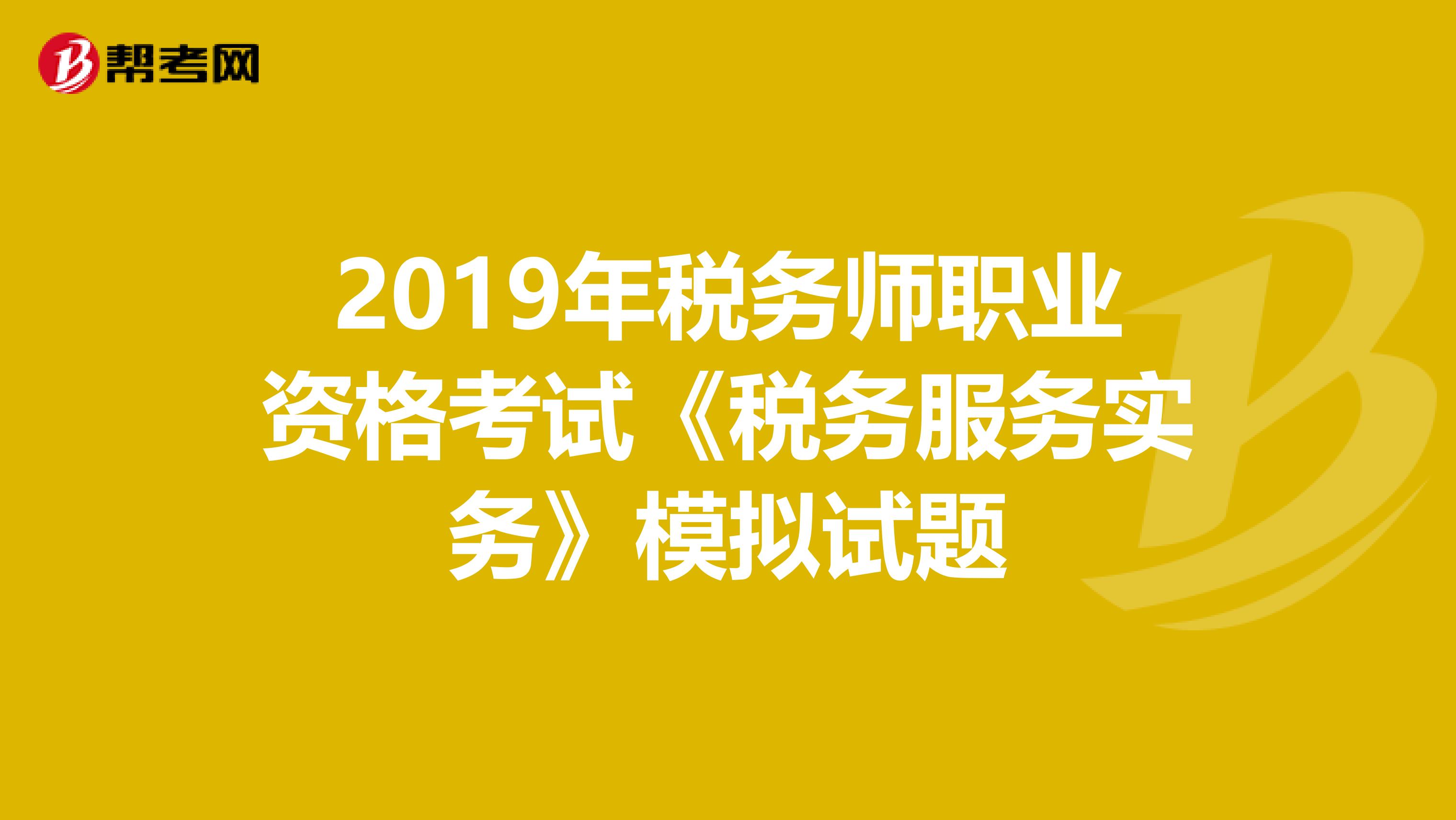 2019年税务师职业资格考试《税务服务实务》模拟试题