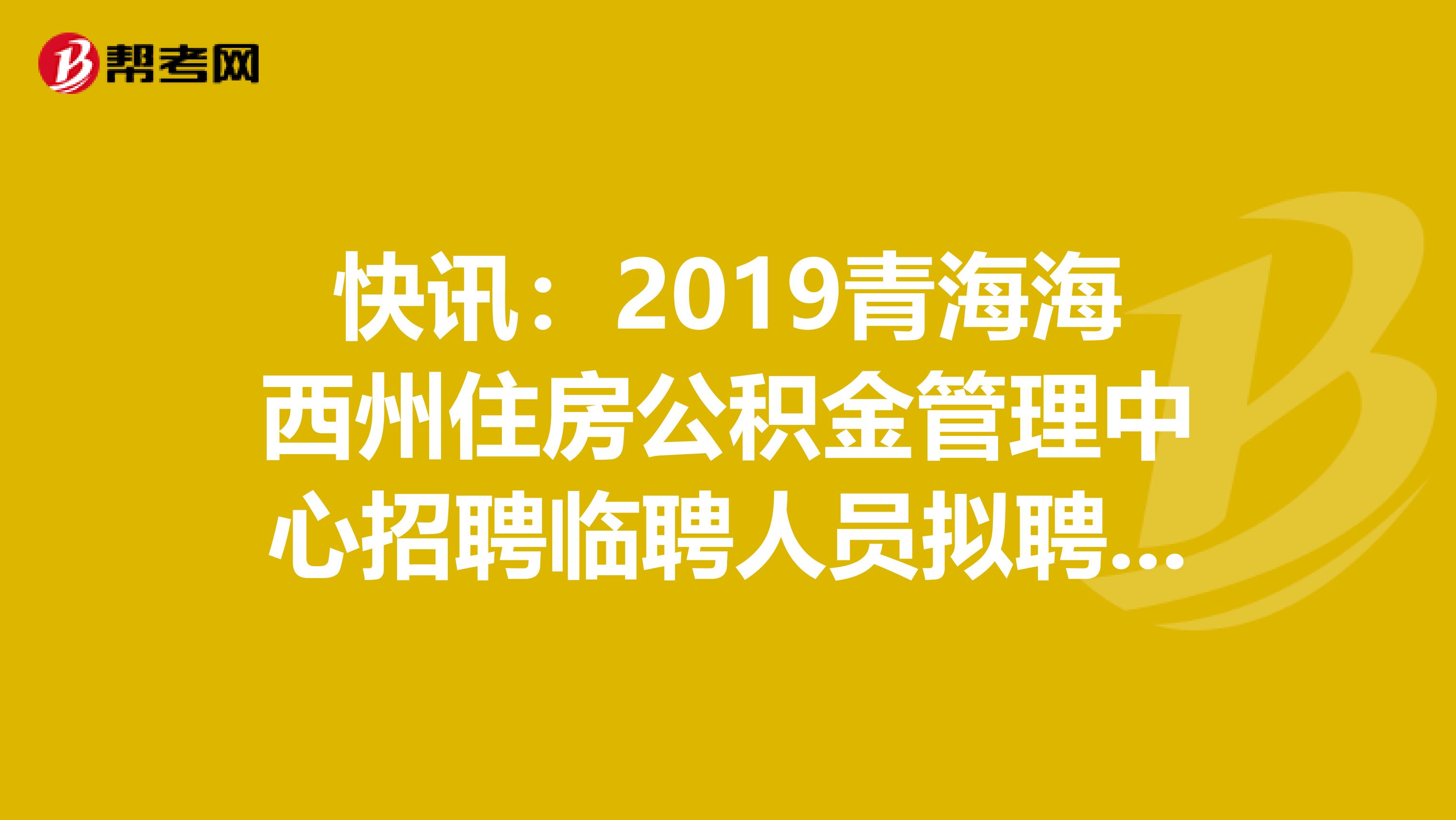 快讯：2019青海海西州住房公积金管理中心招聘临聘人员拟聘公示