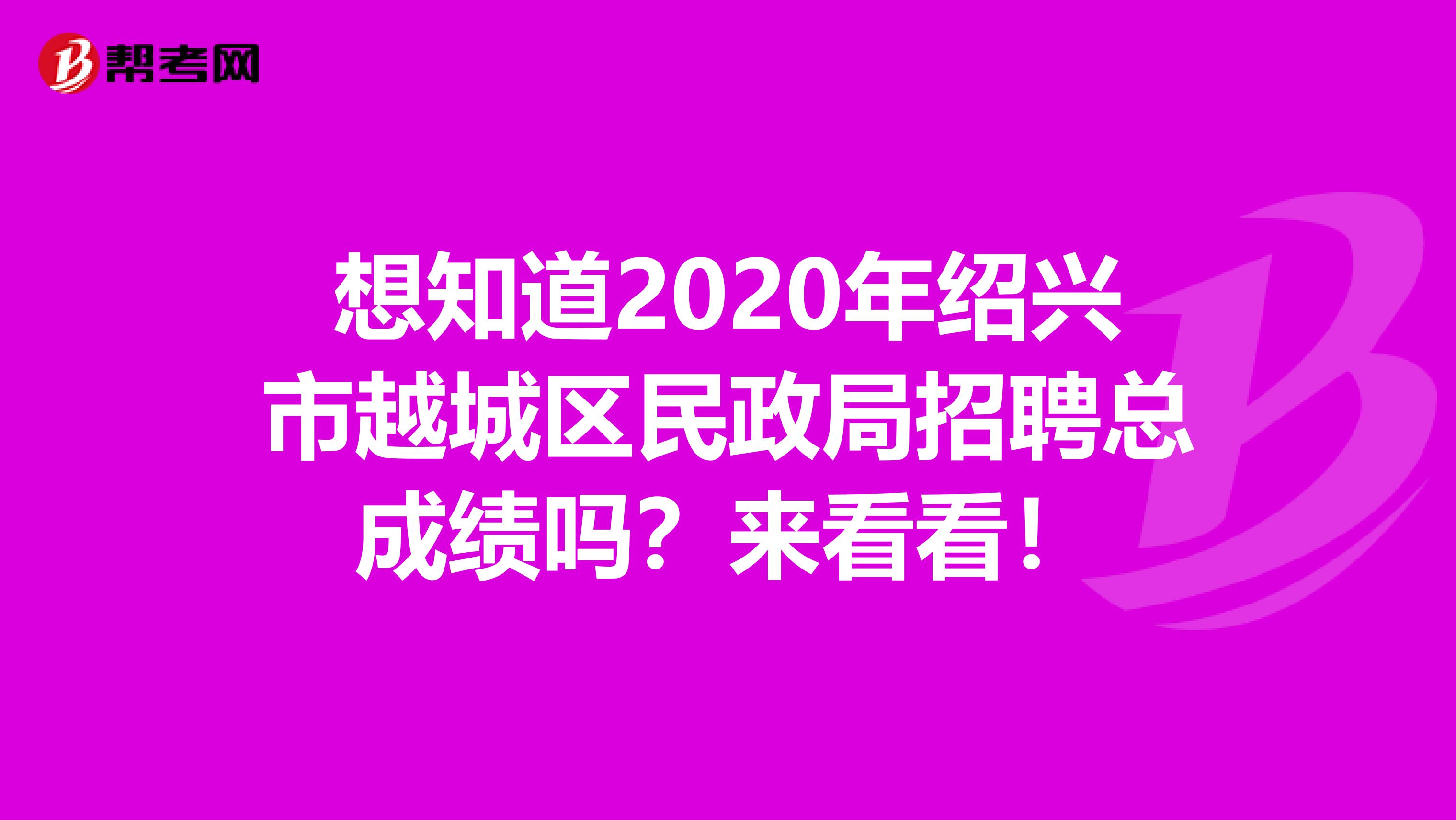 想知道2020年绍兴市越城区民政局招聘总成绩吗？来看看！