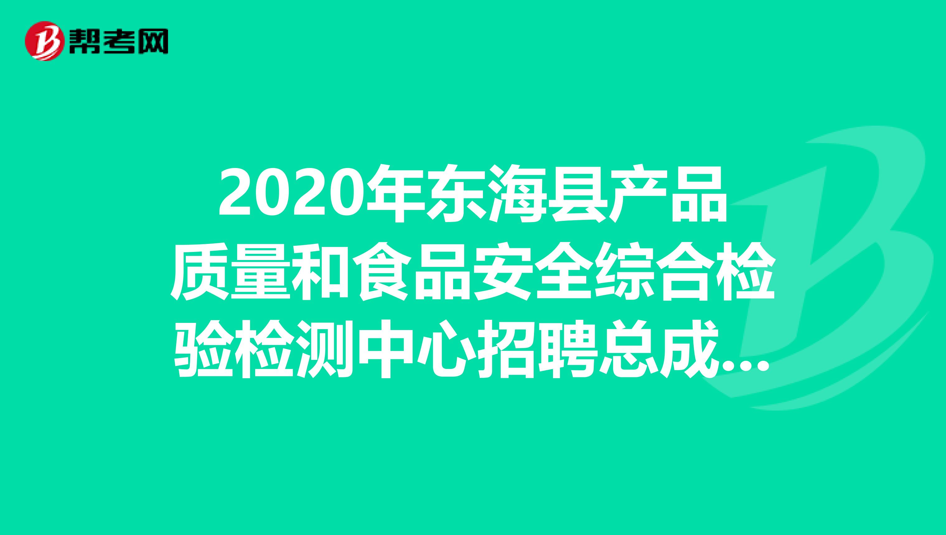 2020年东海县产品质量和食品安全综合检验检测中心招聘总成绩已公布！10人拟参加体检！