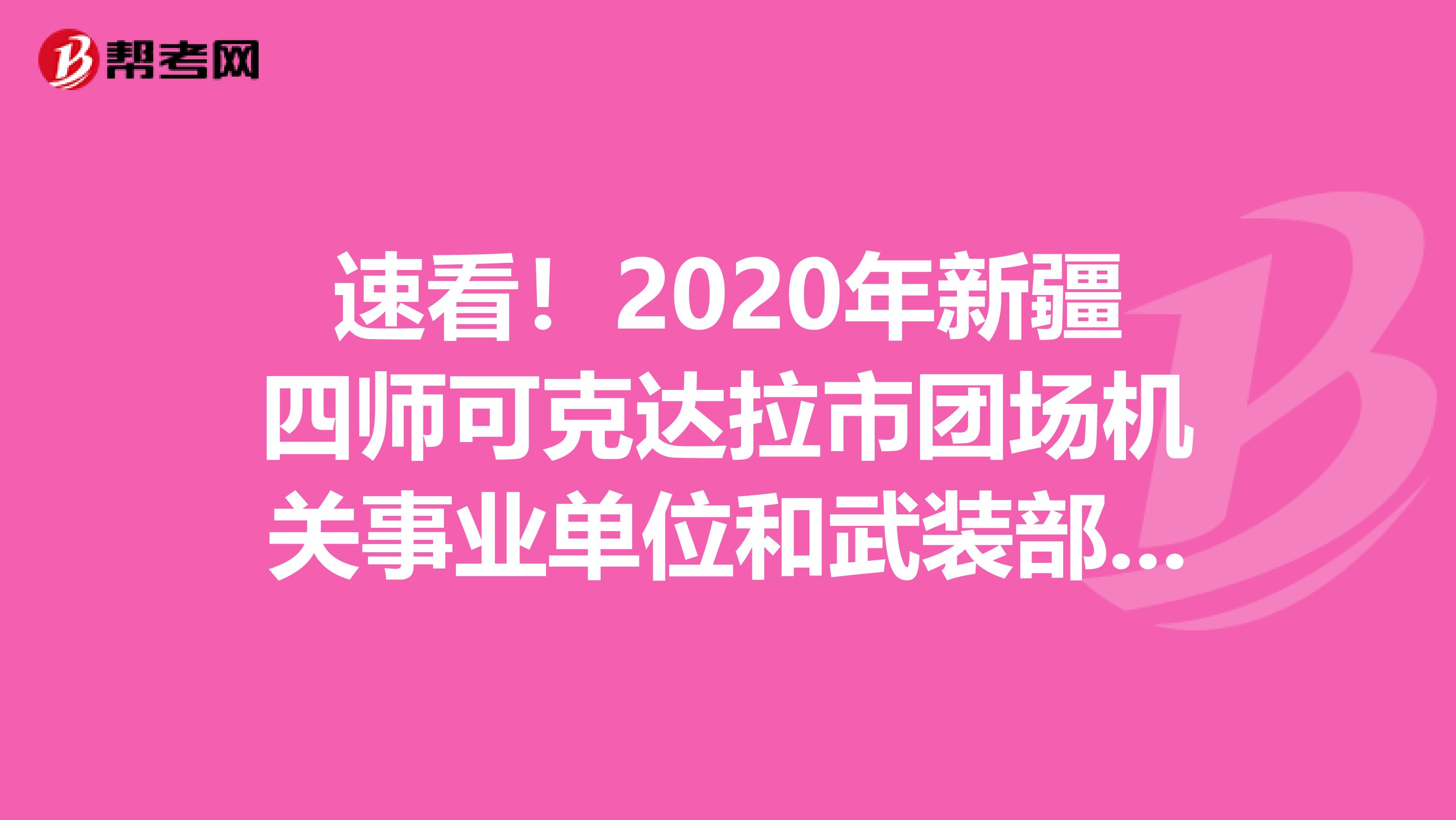 速看！2020年新疆四师可克达拉市团场机关事业单位和武装部、学校、医院纳编考试成绩已公布！