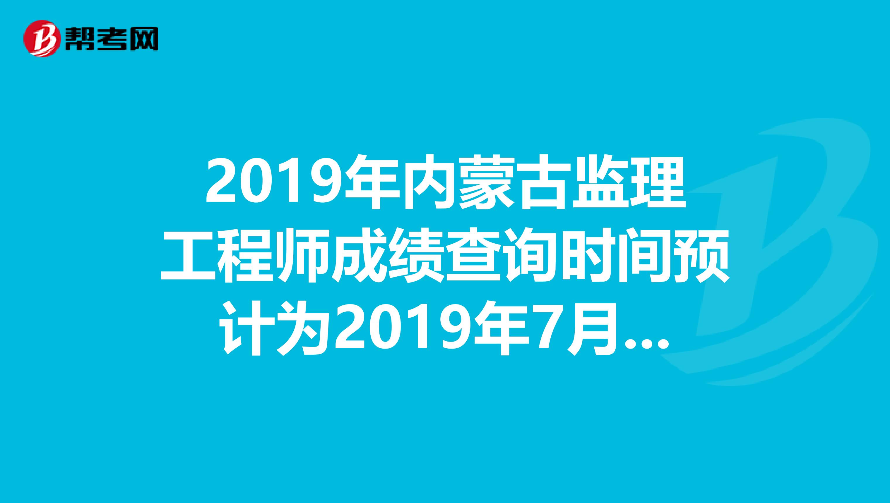 2019年内蒙古监理工程师成绩查询时间预计为2019年7月下旬