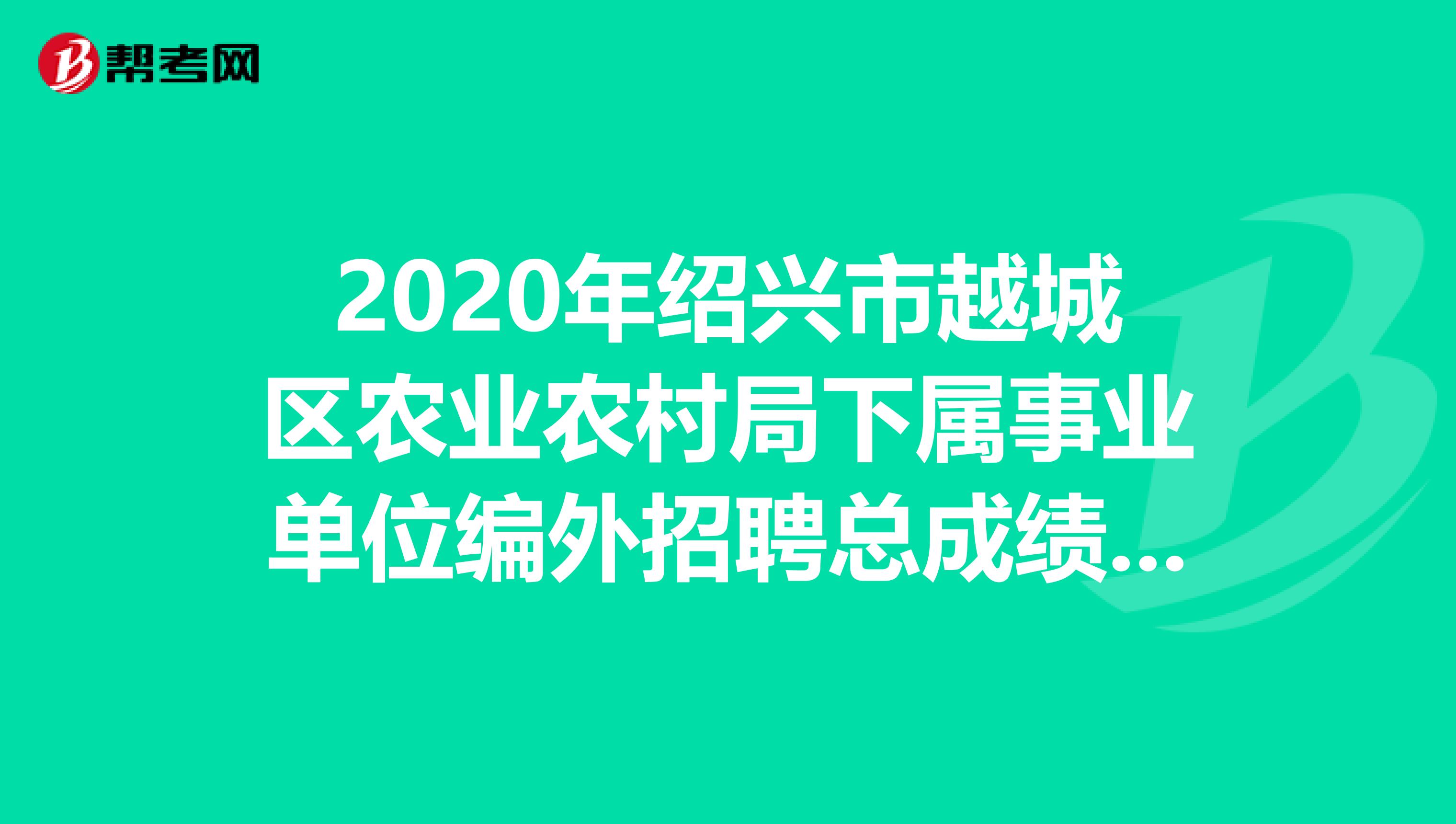2020年绍兴市越城区农业农村局下属事业单位编外招聘总成绩已出！来看看！
