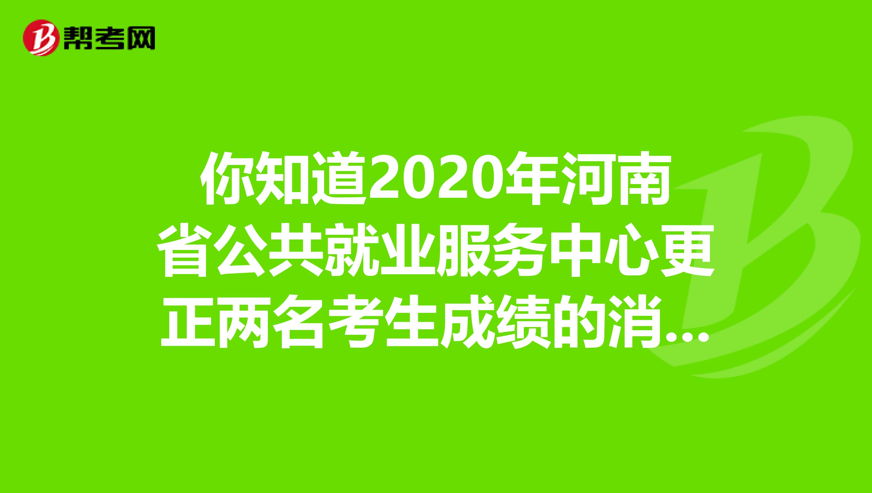 你知道2020年河南省公共就业服务中心更正两名考生成绩的消息吗？