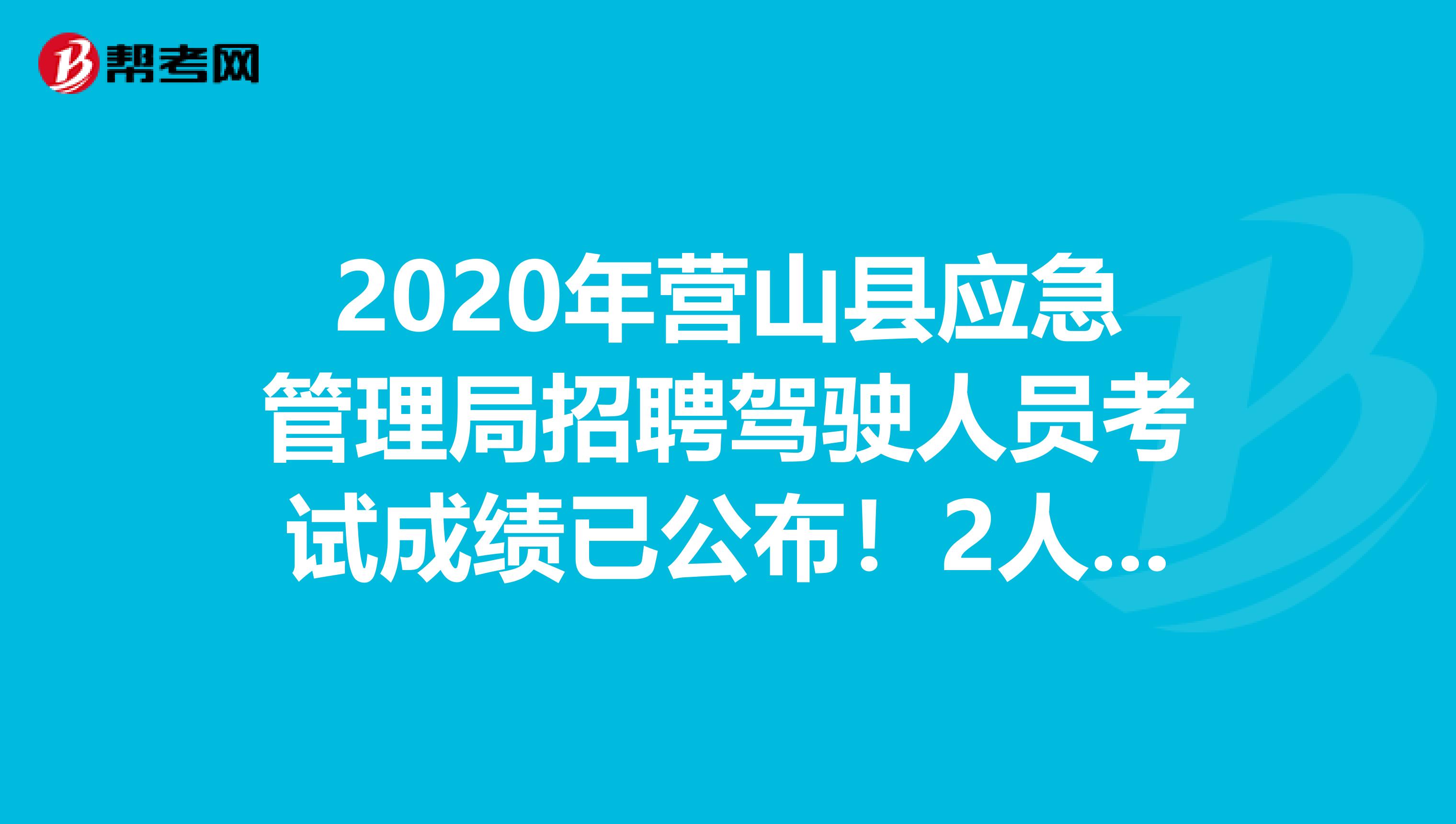 2020年营山县应急管理局招聘驾驶人员考试成绩已公布！2人拟进入体检！