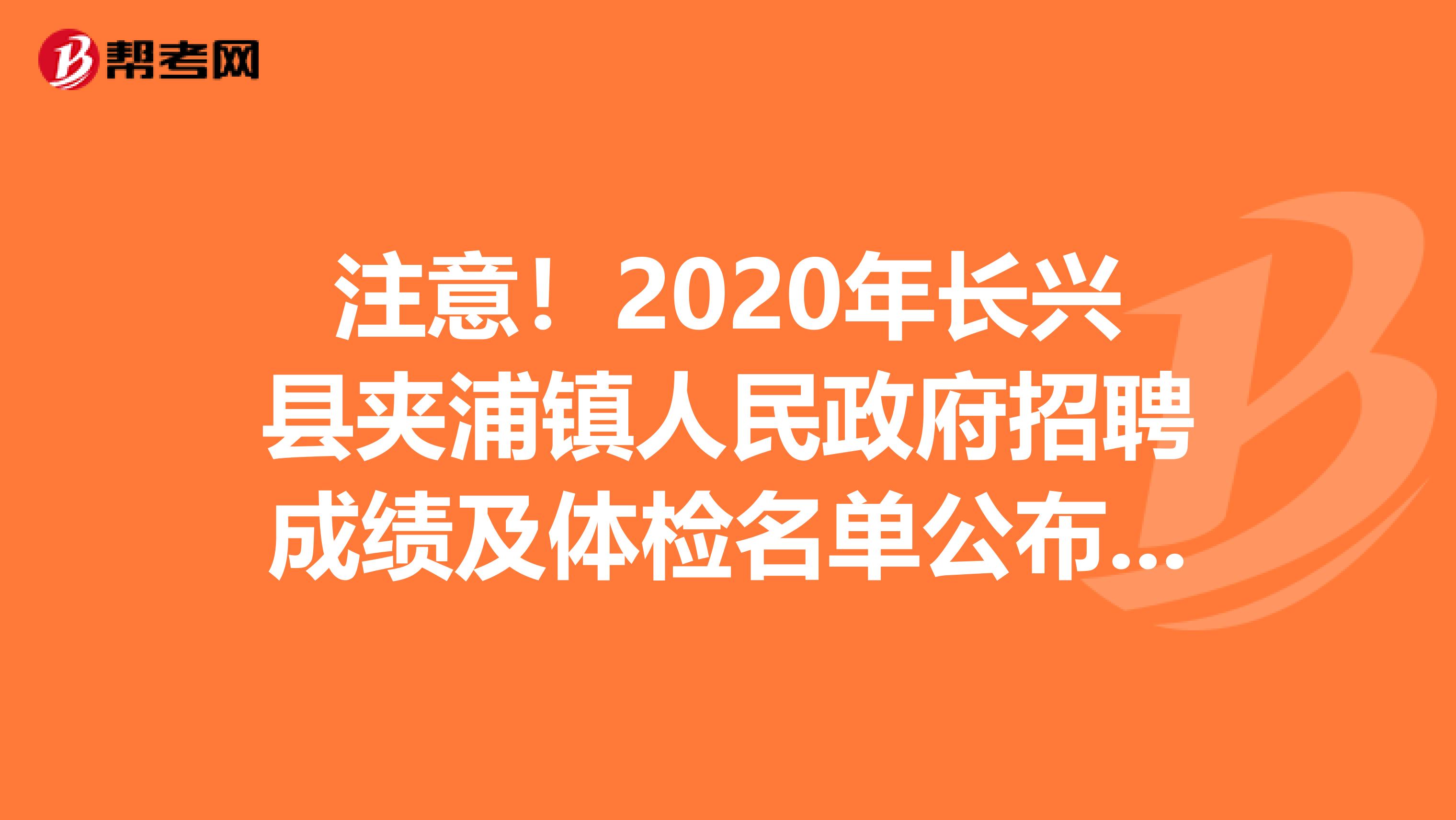 注意！2020年长兴县夹浦镇人民政府招聘成绩及体检名单公布了！