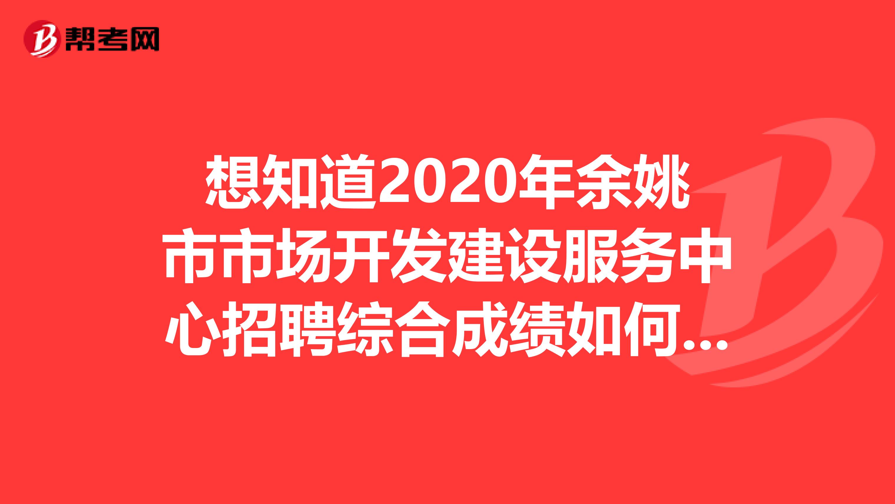 想知道2020年余姚市市场开发建设服务中心招聘综合成绩如何？进来看看！