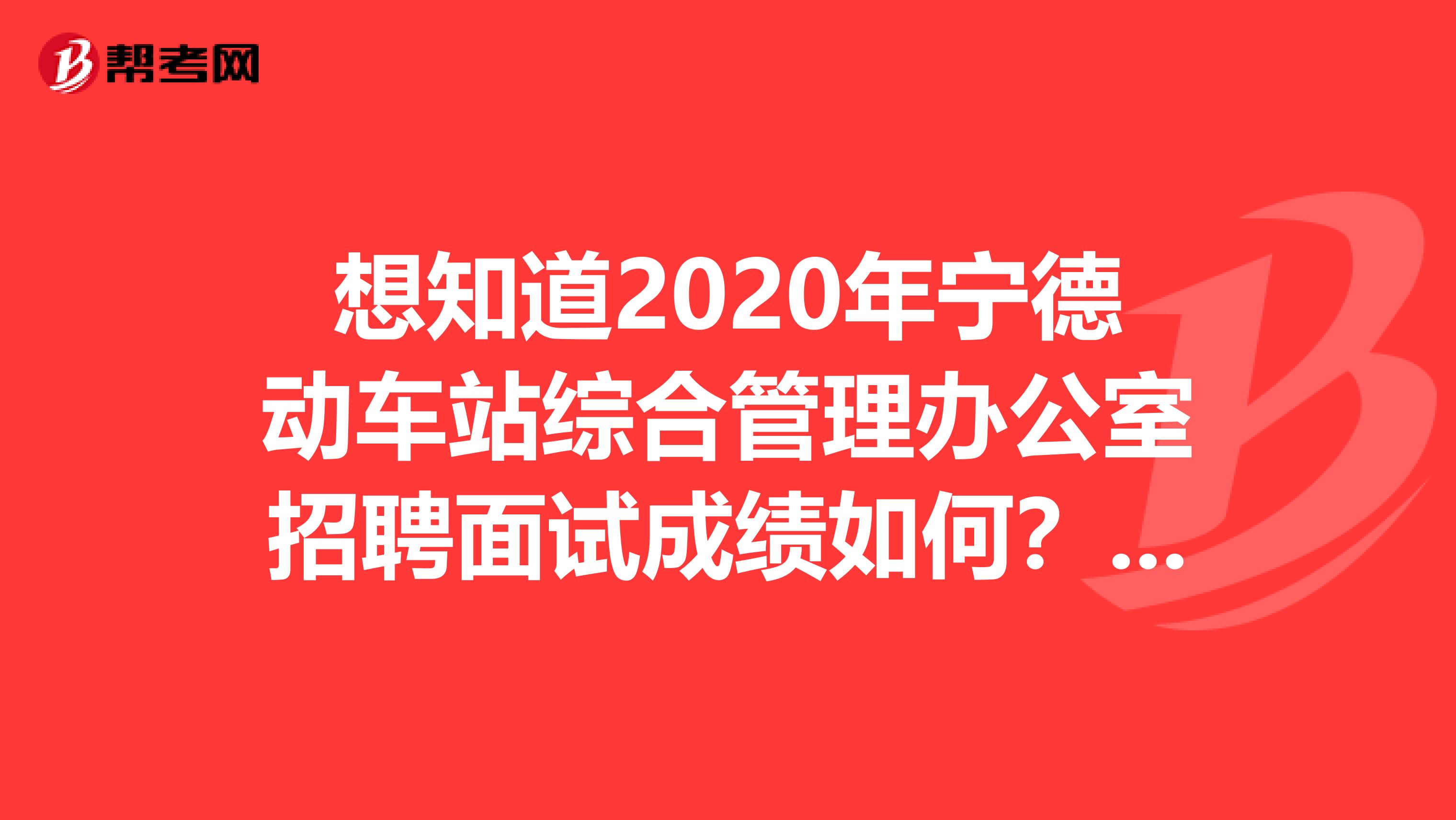 想知道2020年宁德动车站综合管理办公室招聘面试成绩如何？快来看看！