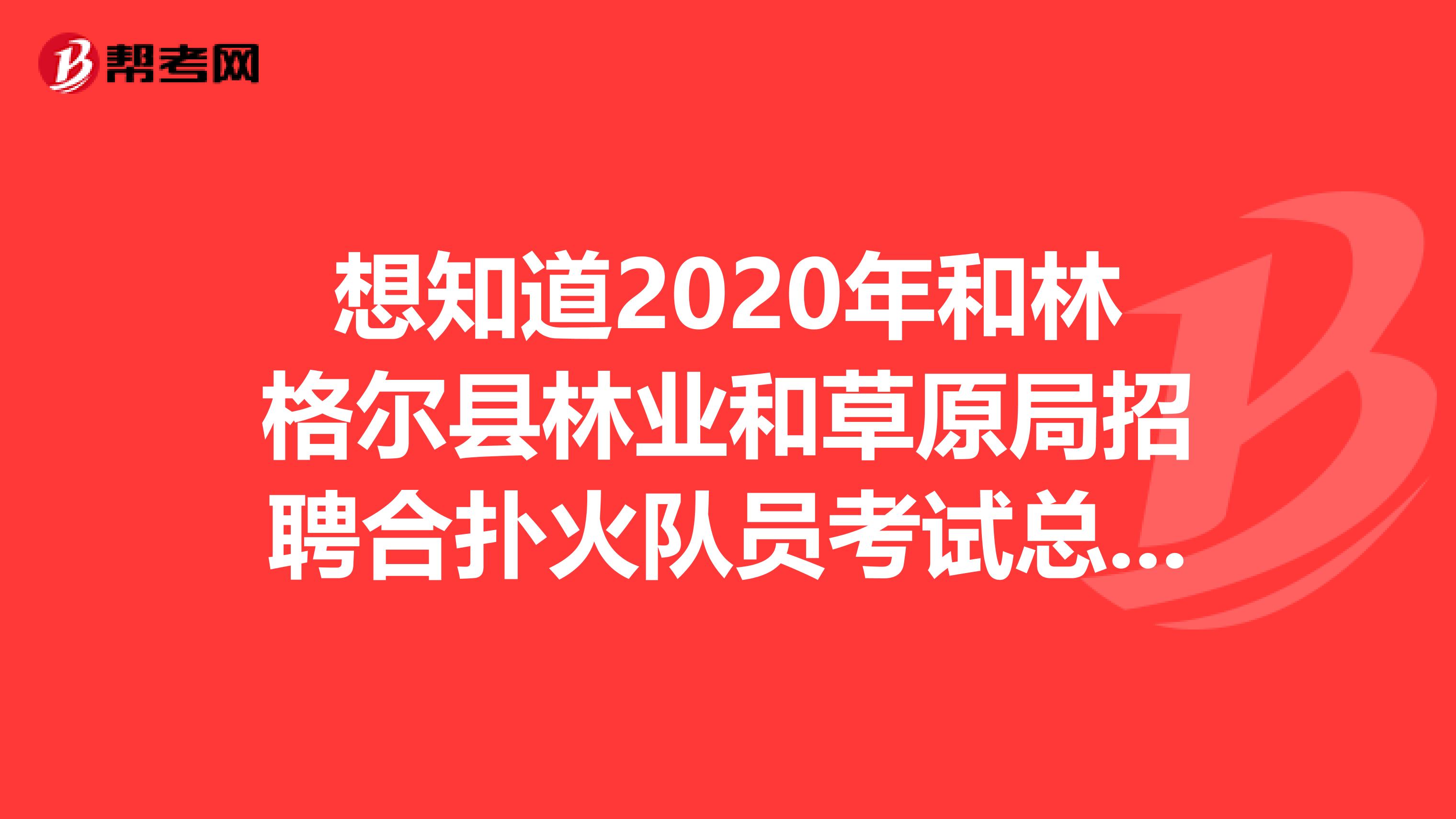 想知道2020年和林格尔县林业和草原局招聘合扑火队员考试总成绩吗？一起来看看！