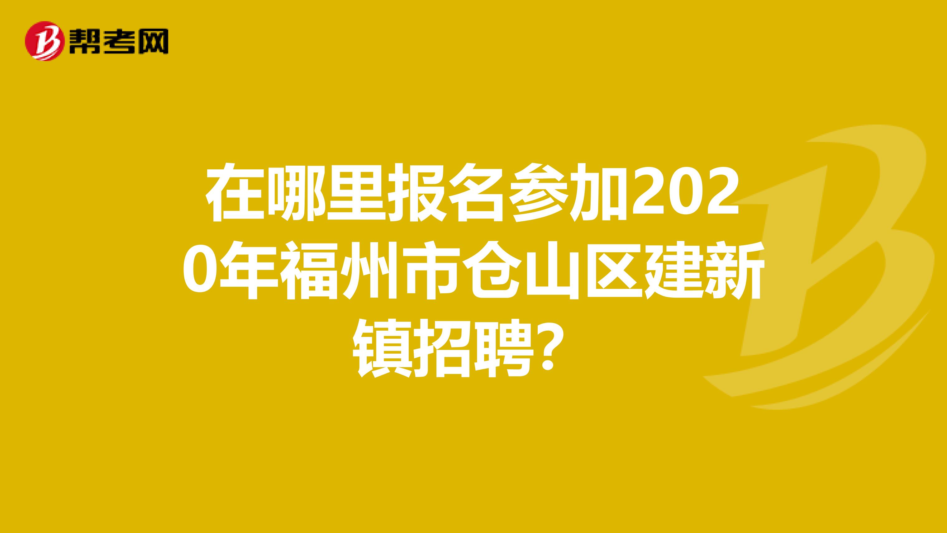 在哪里报名参加2020年福州市仓山区建新镇招聘？