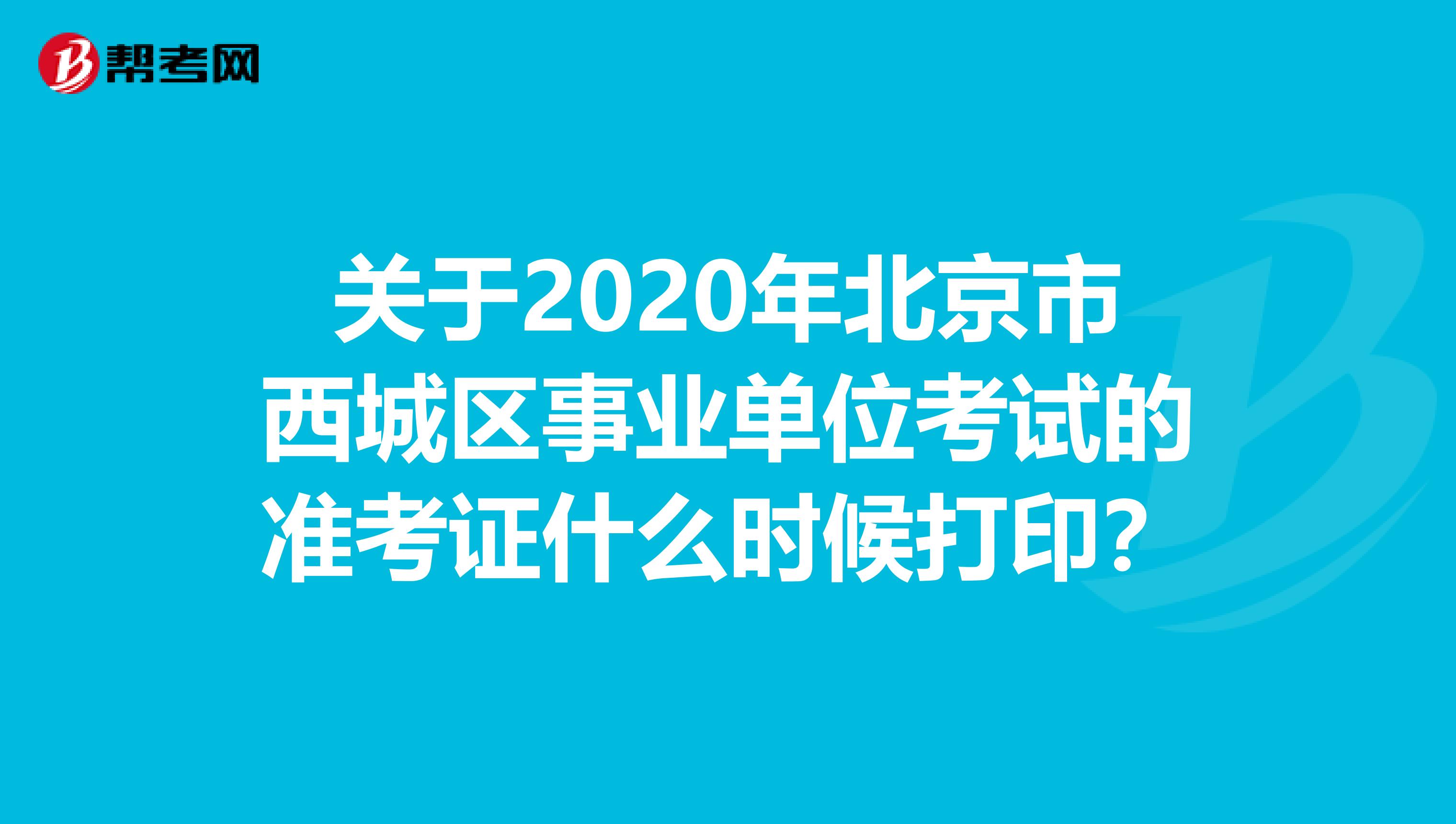 关于2020年北京市西城区事业单位考试的准考证什么时候打印？