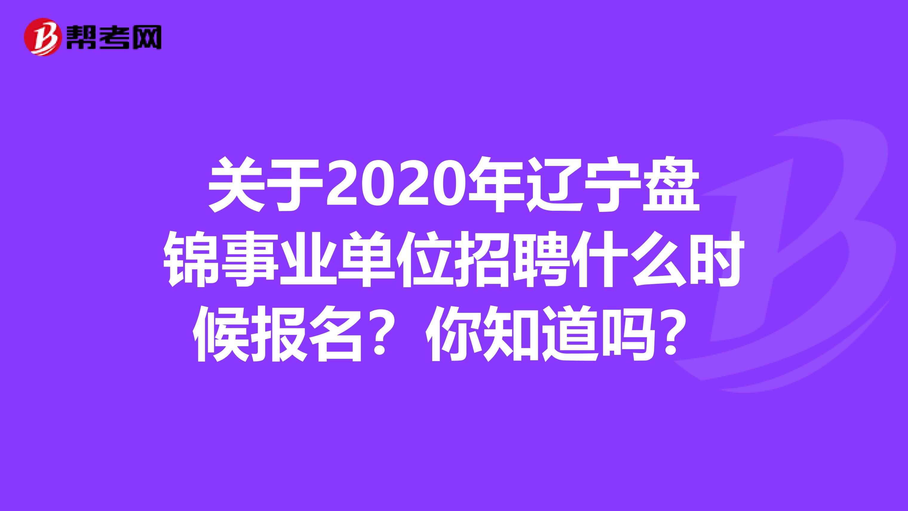 关于2020年辽宁盘锦事业单位招聘什么时候报名？你知道吗？