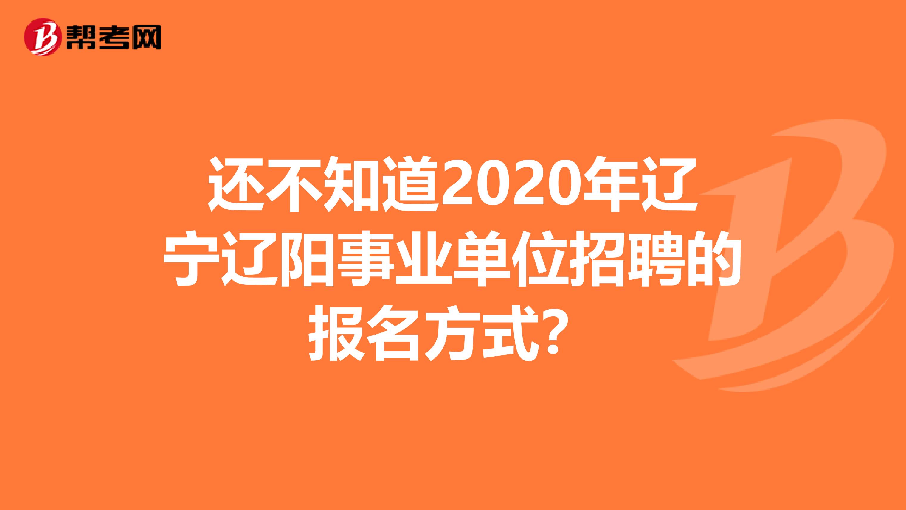 还不知道2020年辽宁辽阳事业单位招聘的报名方式？