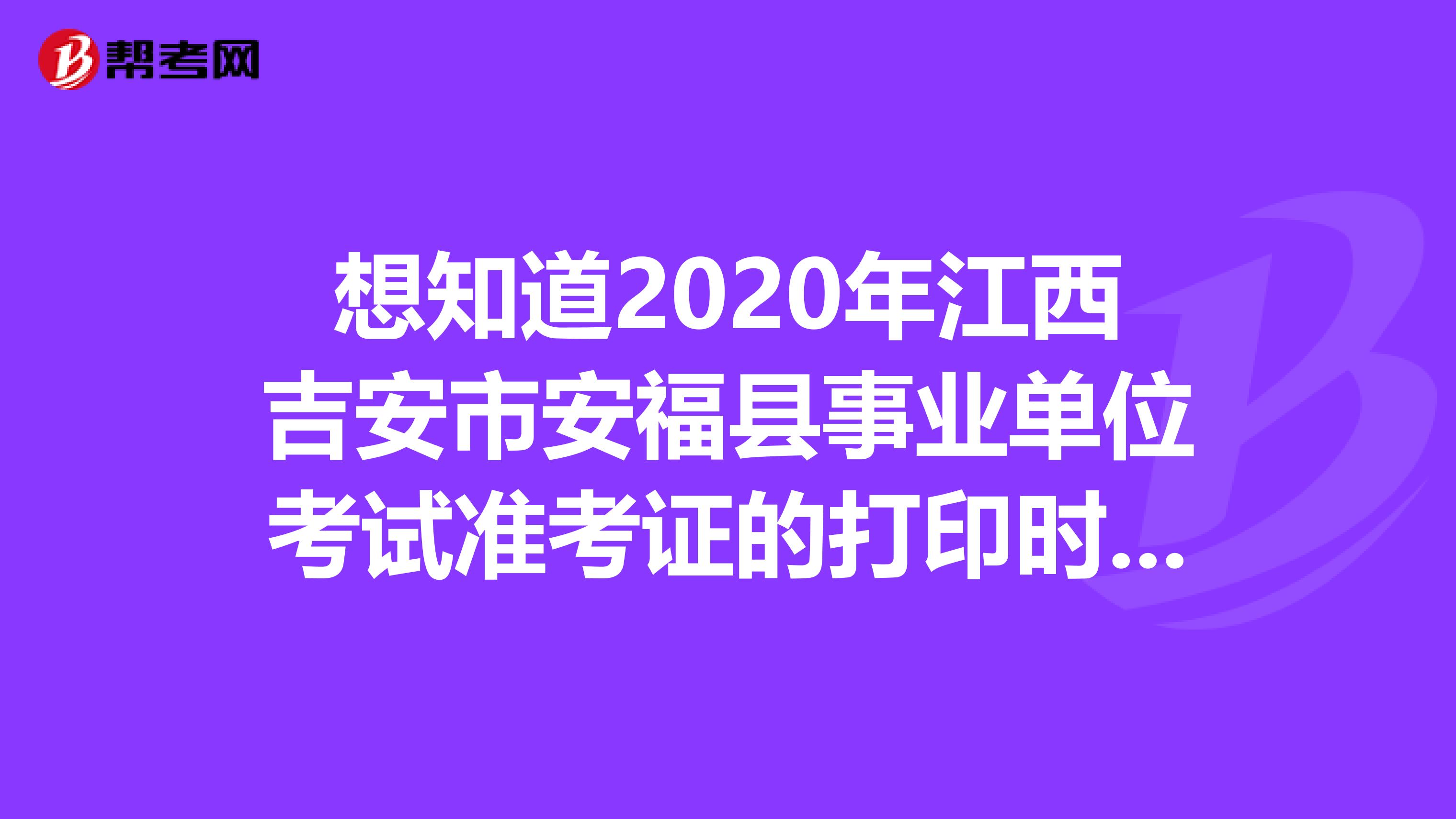 想知道2020年江西吉安市安福县事业单位考试准考证的打印时间？