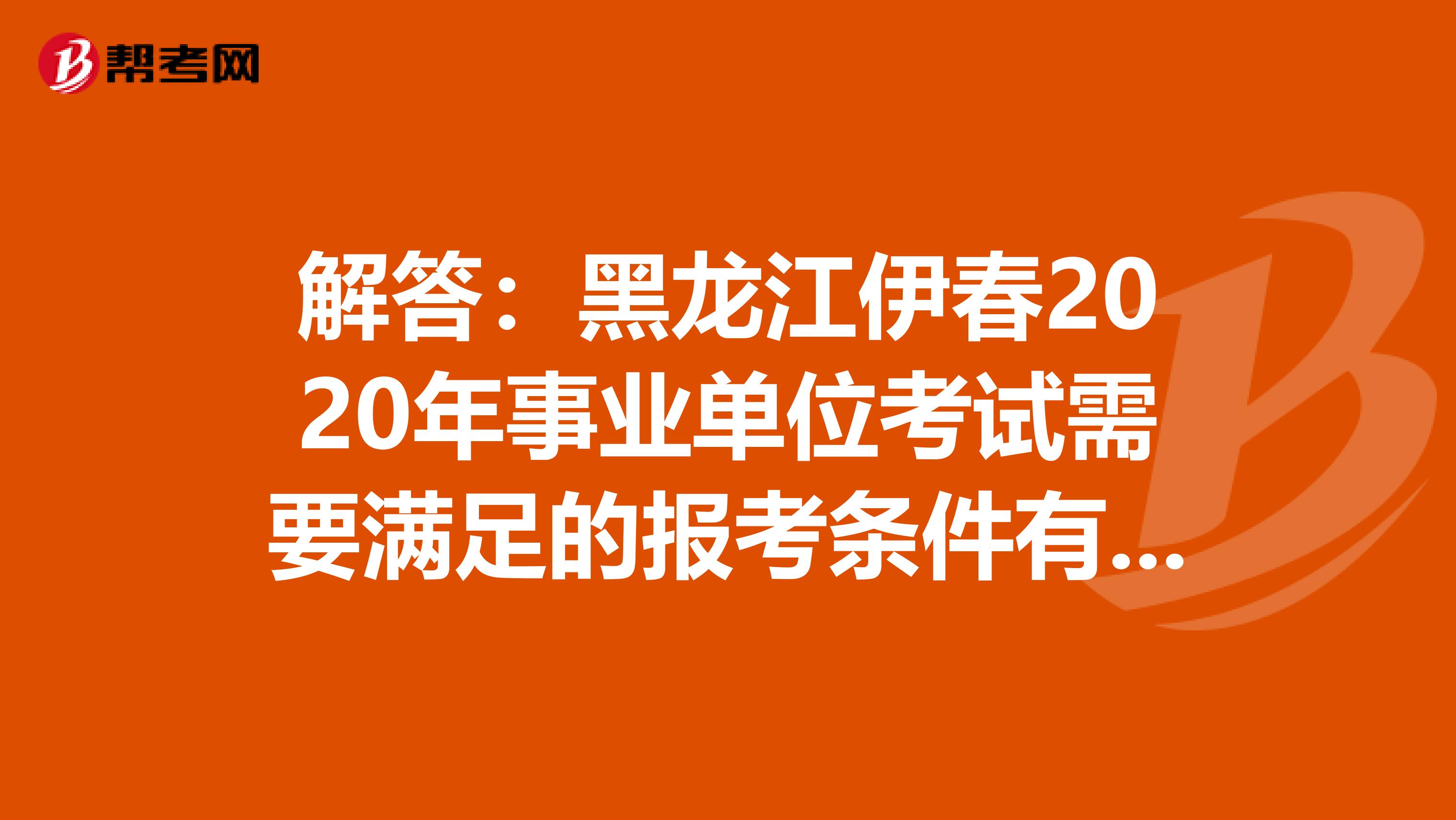 解答：黑龙江伊春2020年事业单位考试需要满足的报考条件有哪些？