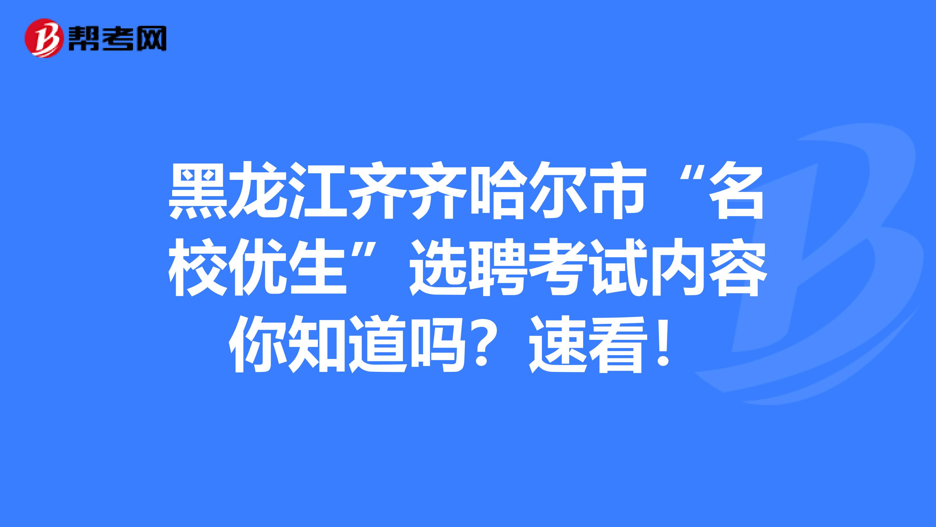 黑龙江齐齐哈尔市“名校优生”选聘考试内容你知道吗？速看！