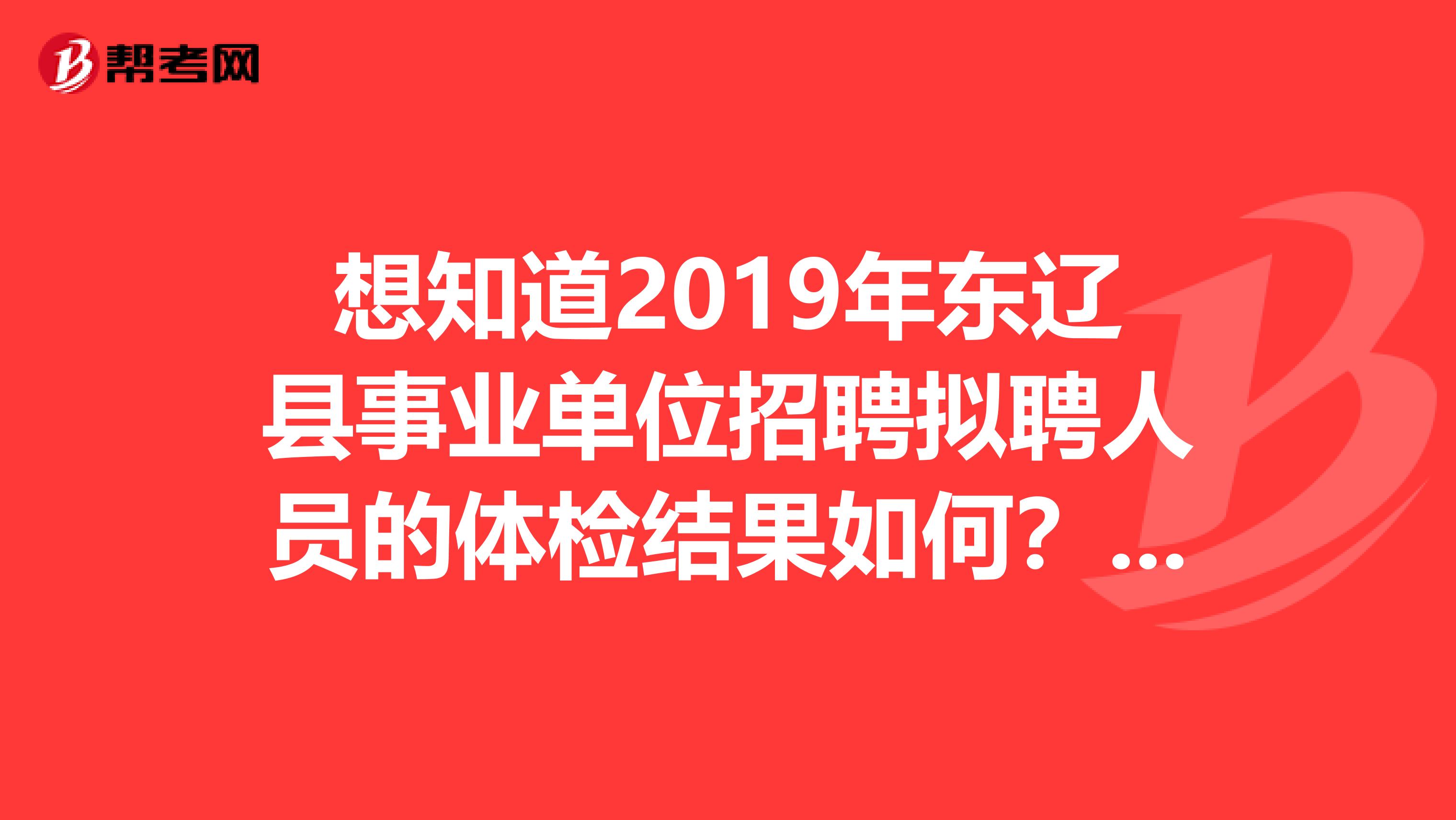 想知道2019年东辽县事业单位招聘拟聘人员的体检结果如何？点进来！