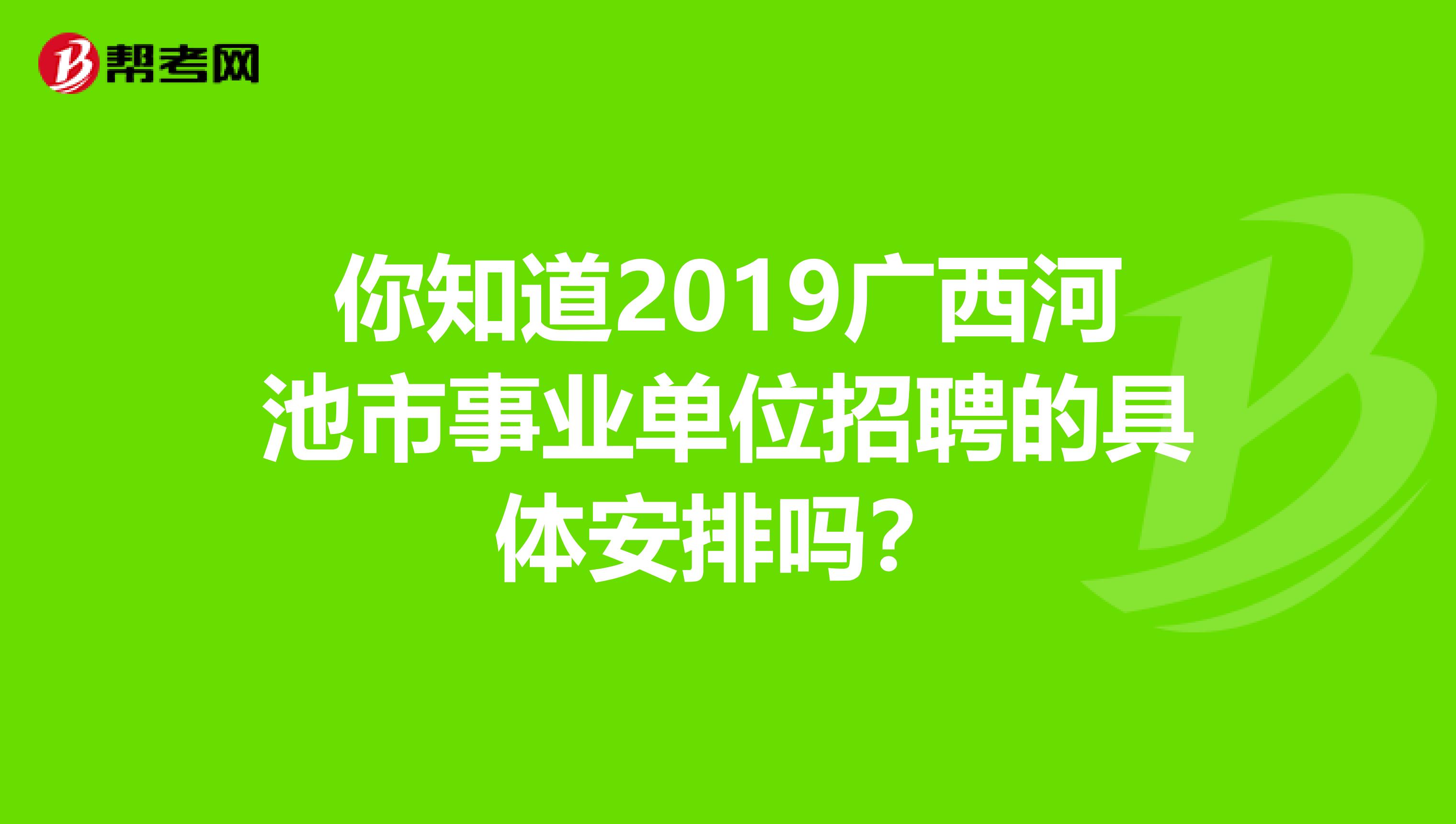 你知道2019广西河池市事业单位招聘的具体安排吗？