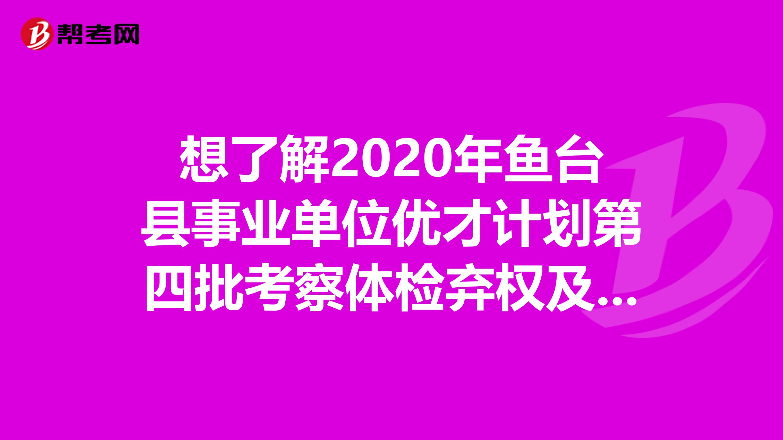 想了解2020年鱼台县事业单位优才计划第四批考察体检弃权及递补公示吗？来看看！